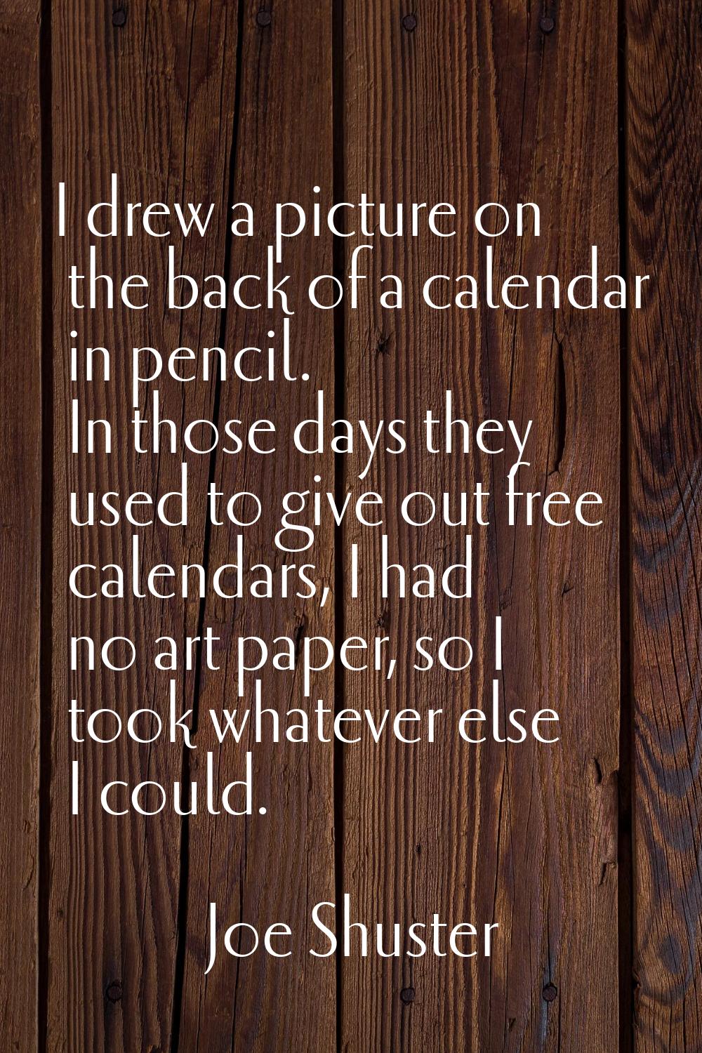 I drew a picture on the back of a calendar in pencil. In those days they used to give out free cale