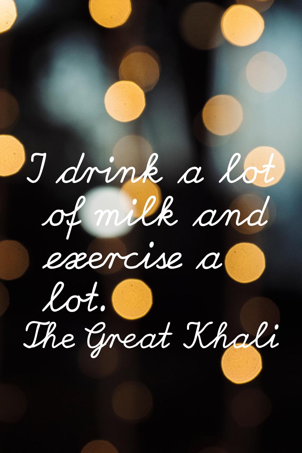 I drink a lot of milk and exercise a lot.