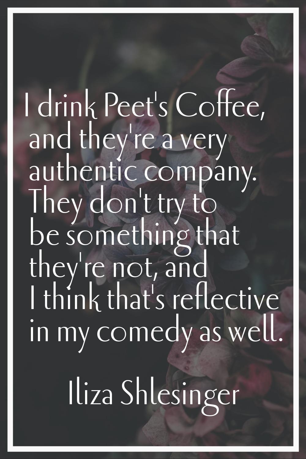 I drink Peet's Coffee, and they're a very authentic company. They don't try to be something that th