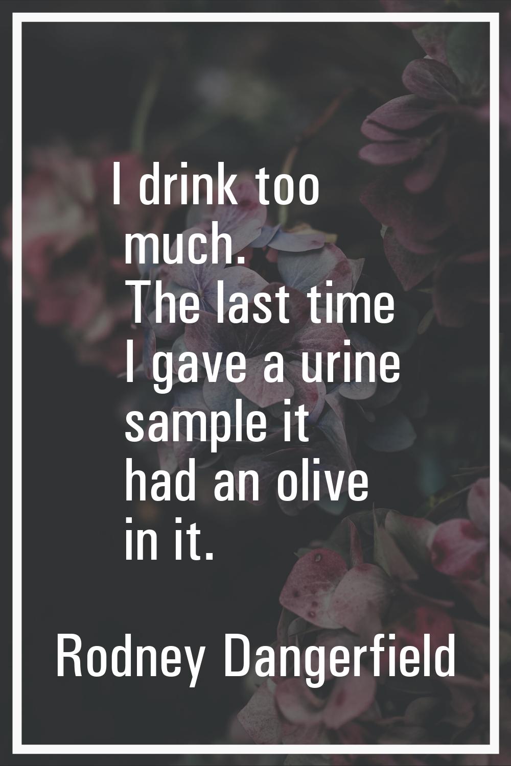 I drink too much. The last time I gave a urine sample it had an olive in it.
