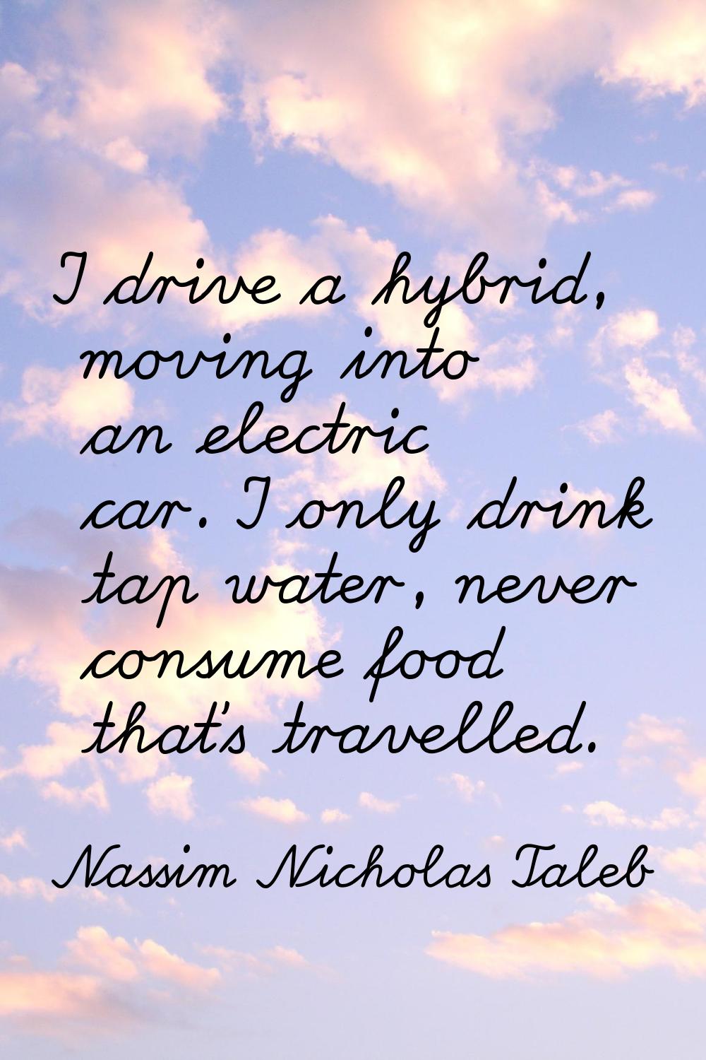 I drive a hybrid, moving into an electric car. I only drink tap water, never consume food that's tr