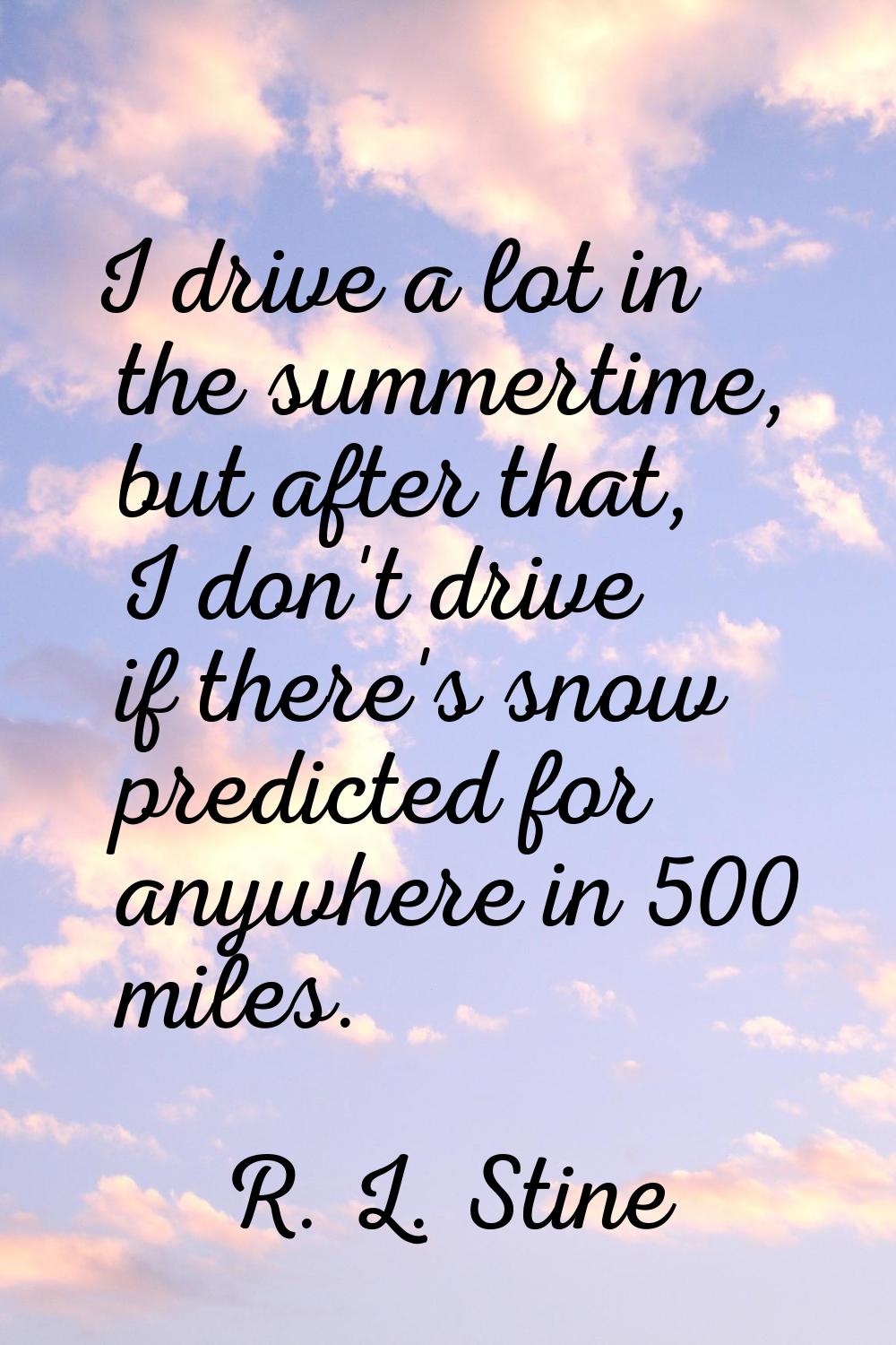I drive a lot in the summertime, but after that, I don't drive if there's snow predicted for anywhe