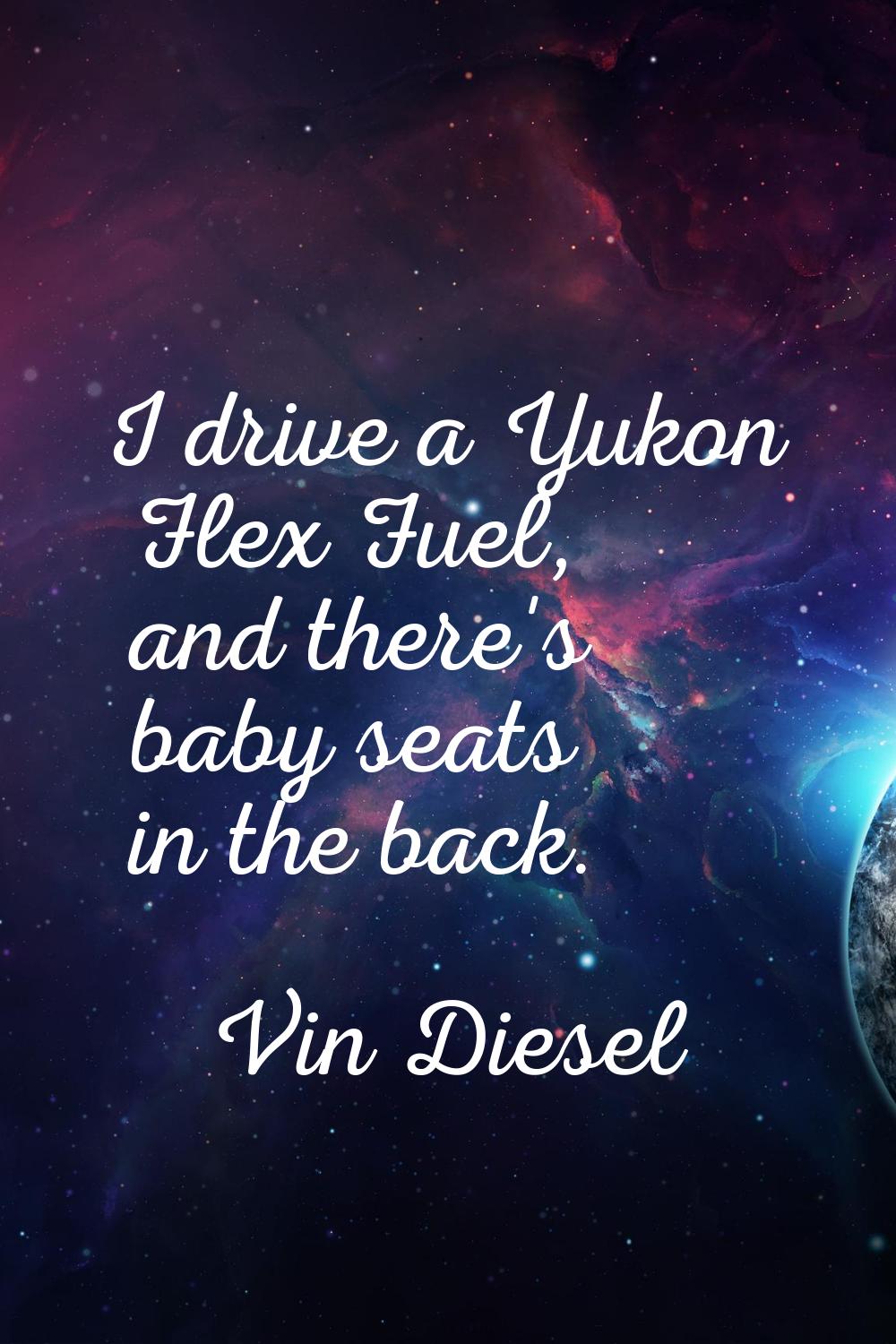 I drive a Yukon Flex Fuel, and there's baby seats in the back.