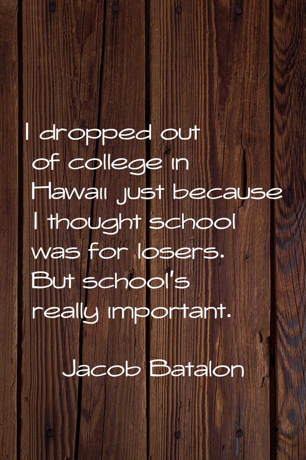 I dropped out of college in Hawaii just because I thought school was for losers. But school's reall
