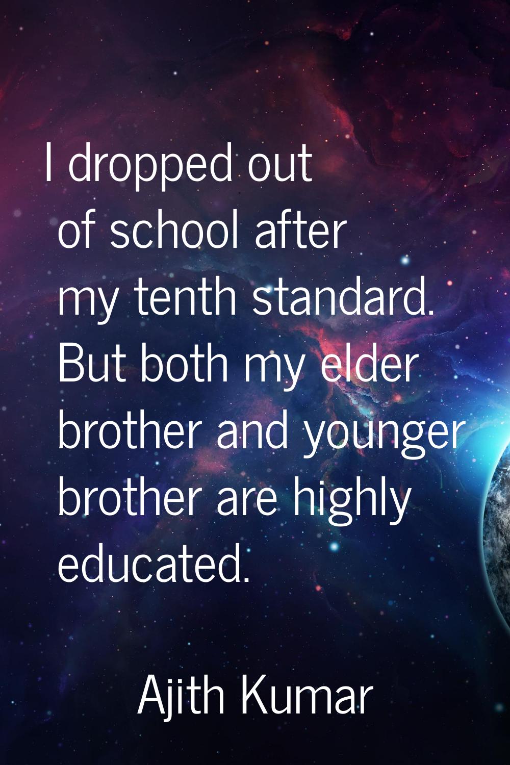 I dropped out of school after my tenth standard. But both my elder brother and younger brother are 