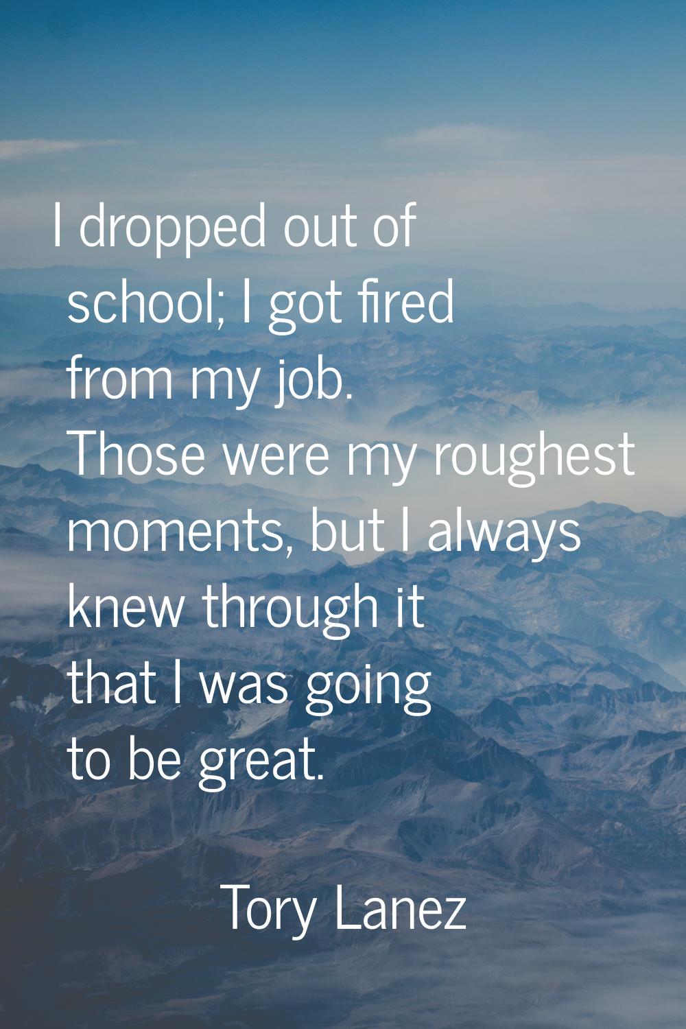 I dropped out of school; I got fired from my job. Those were my roughest moments, but I always knew
