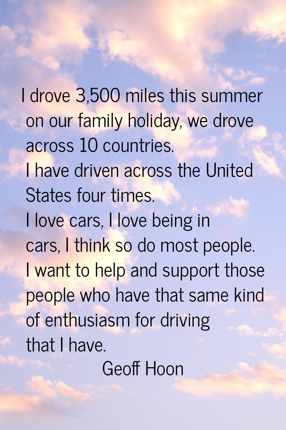 I drove 3,500 miles this summer on our family holiday, we drove across 10 countries. I have driven 