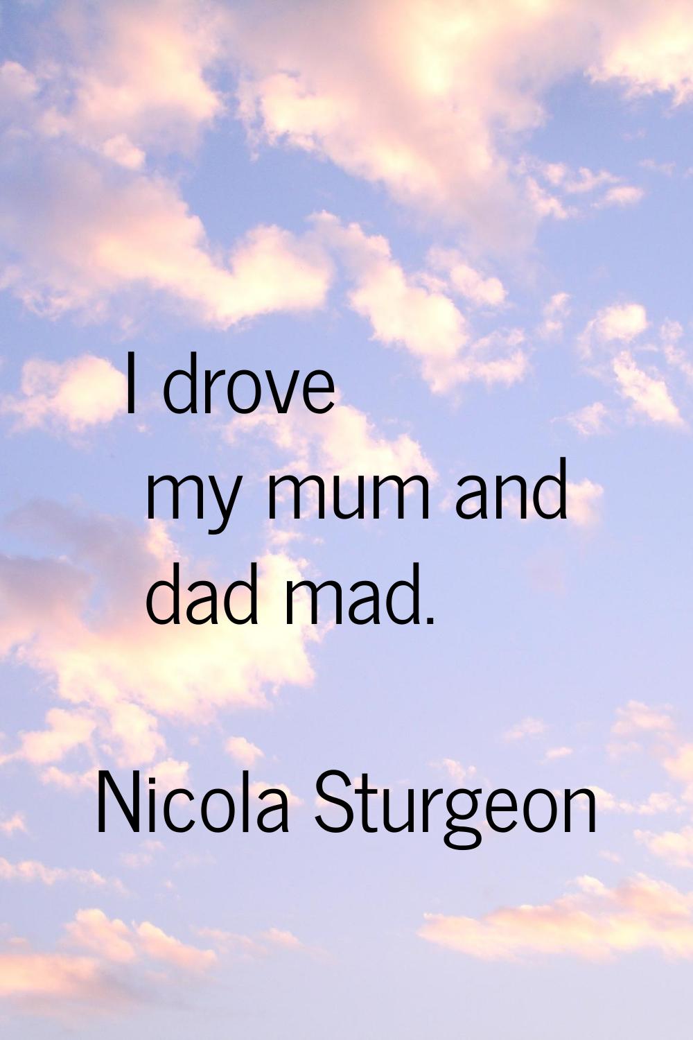 I drove my mum and dad mad.