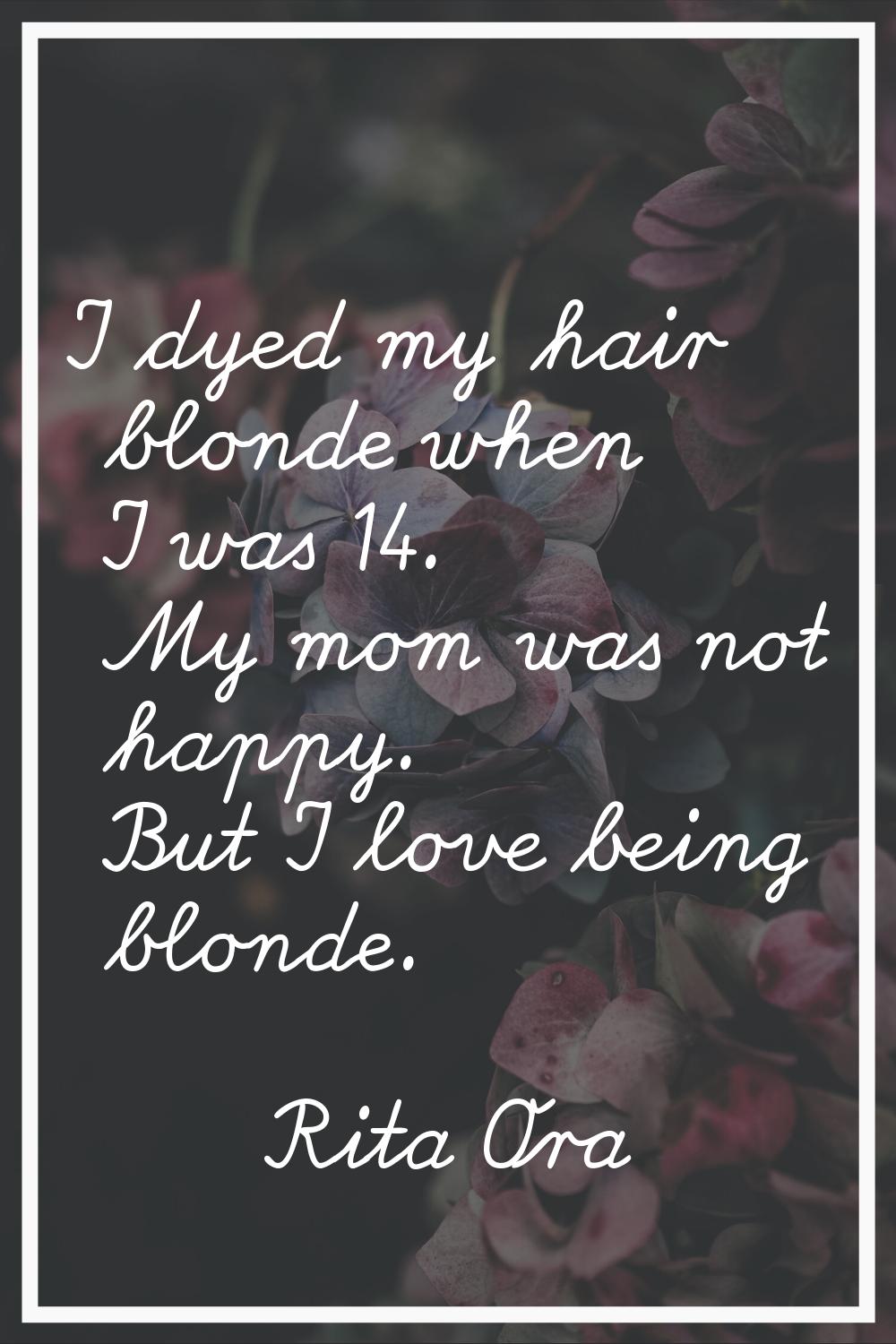 I dyed my hair blonde when I was 14. My mom was not happy. But I love being blonde.