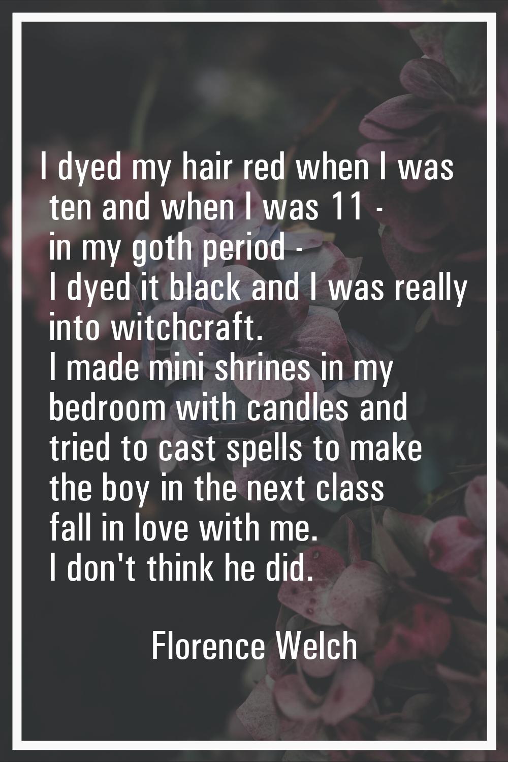 I dyed my hair red when I was ten and when I was 11 - in my goth period - I dyed it black and I was