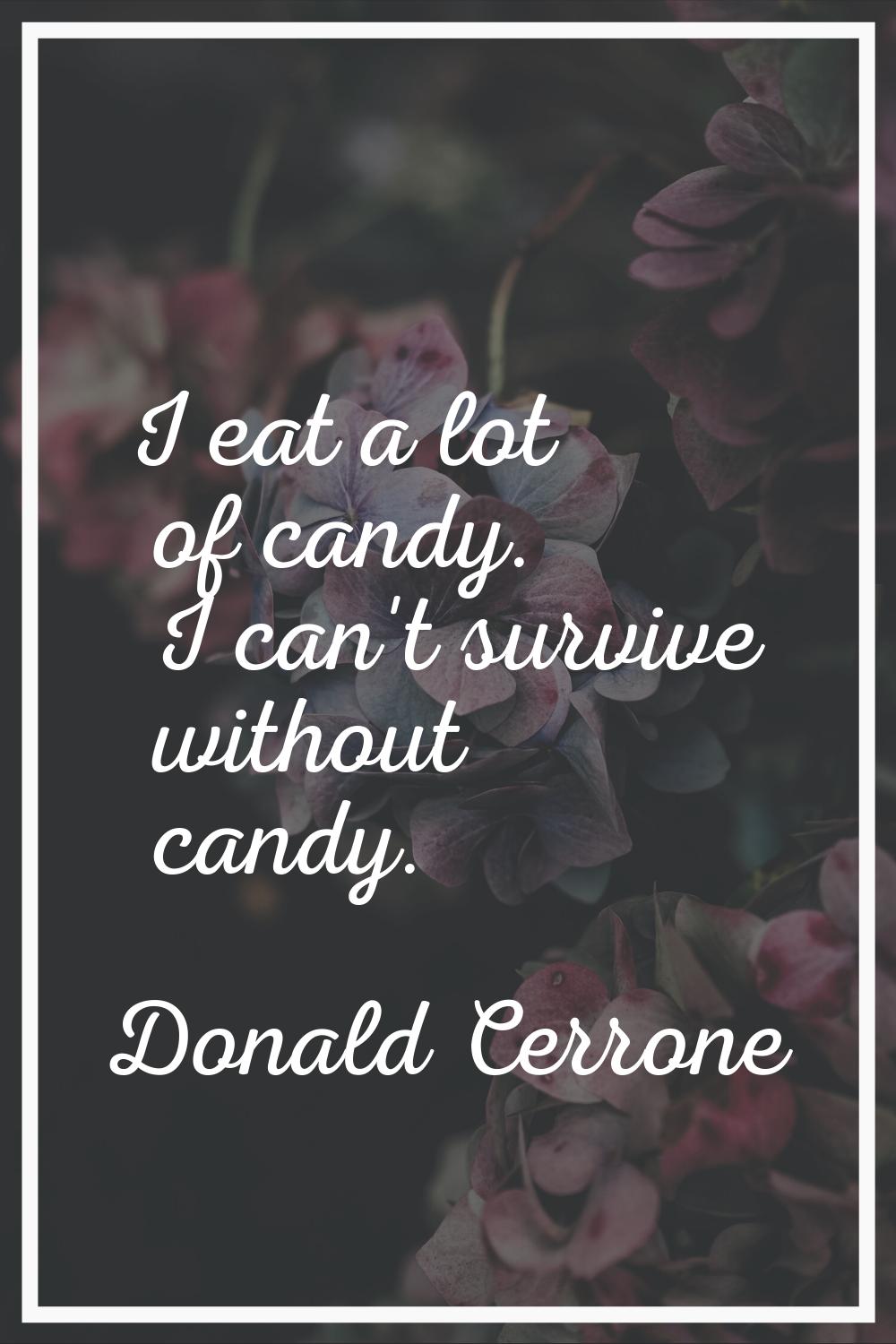 I eat a lot of candy. I can't survive without candy.