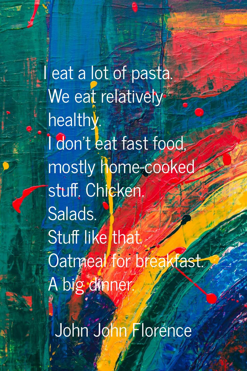 I eat a lot of pasta. We eat relatively healthy. I don't eat fast food, mostly home-cooked stuff. C
