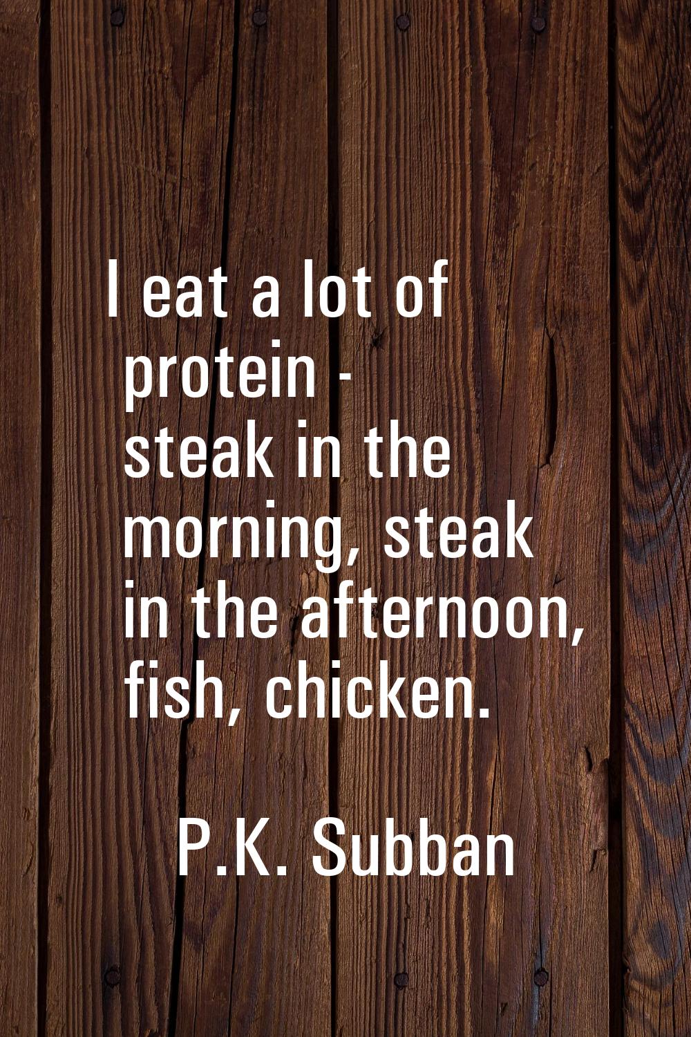 I eat a lot of protein - steak in the morning, steak in the afternoon, fish, chicken.