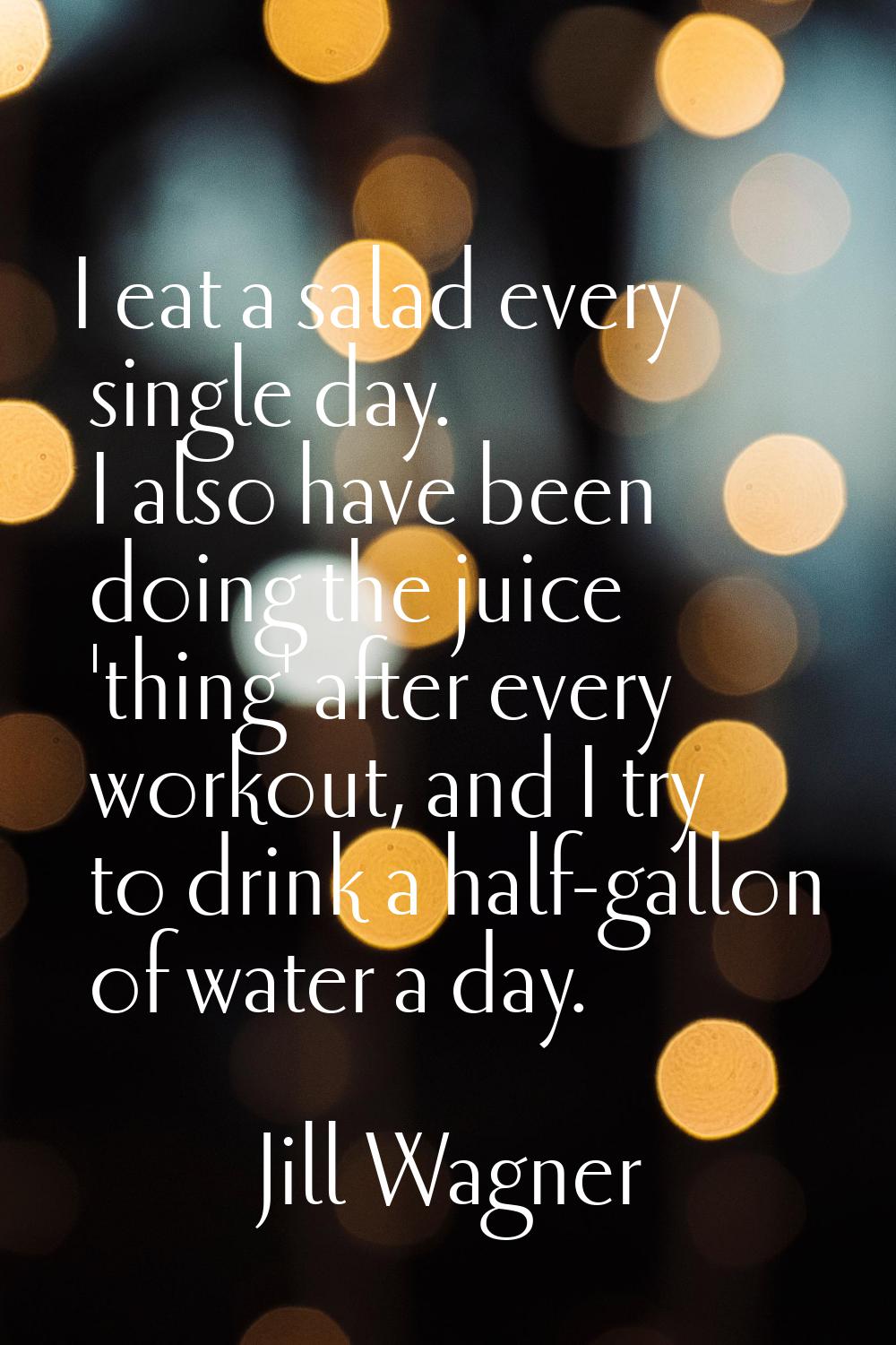 I eat a salad every single day. I also have been doing the juice 'thing' after every workout, and I