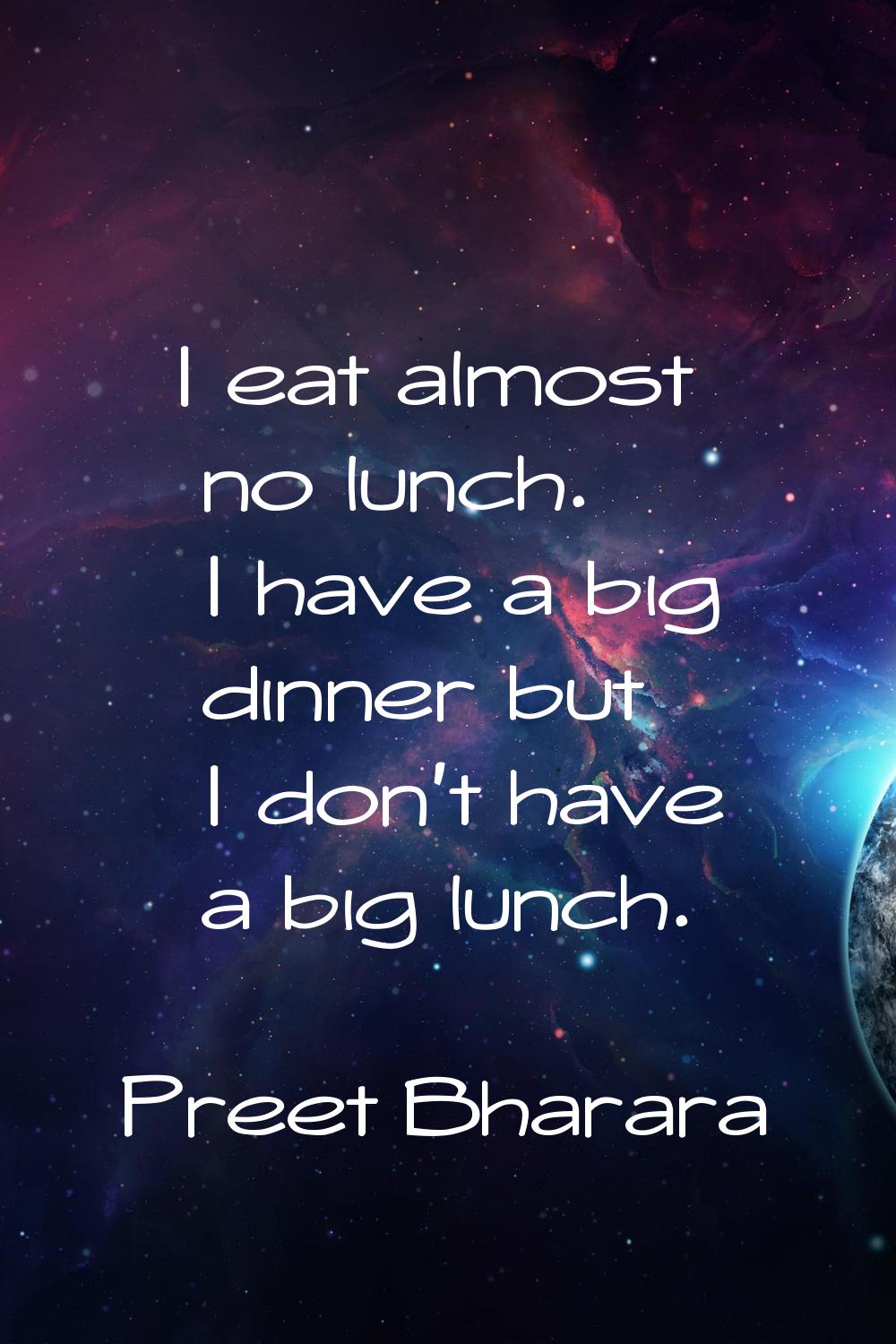 I eat almost no lunch. I have a big dinner but I don't have a big lunch.