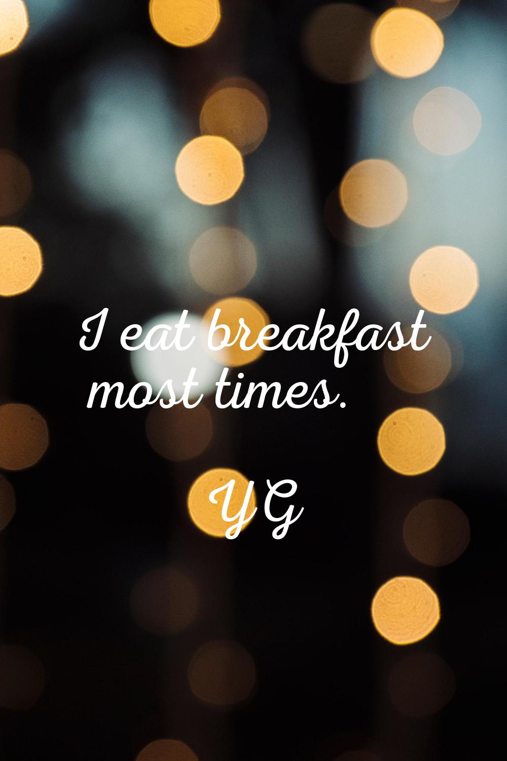 I eat breakfast most times.