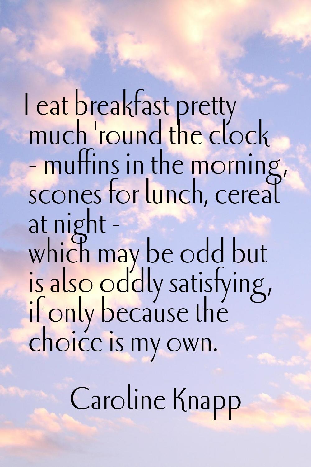 I eat breakfast pretty much 'round the clock - muffins in the morning, scones for lunch, cereal at 