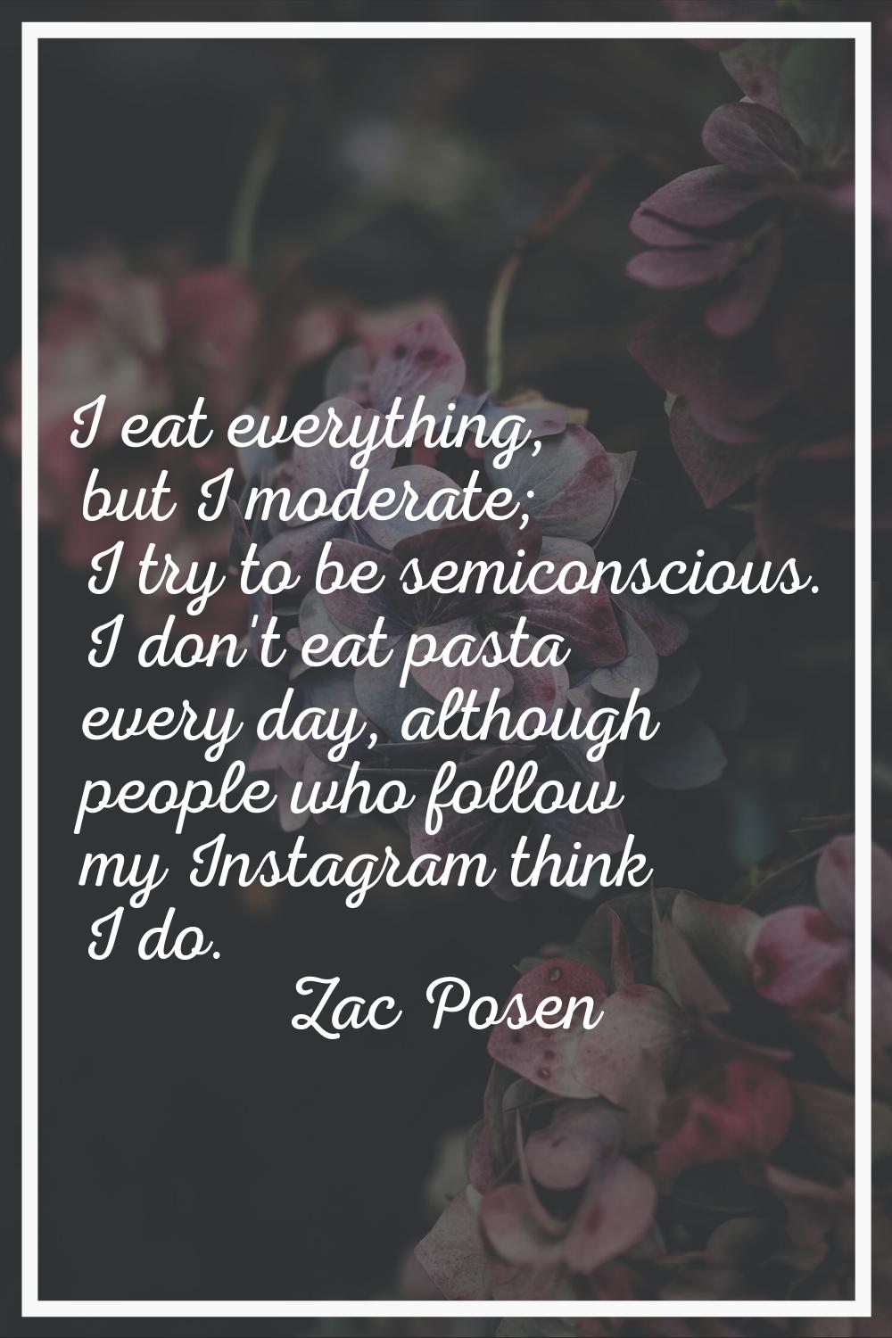I eat everything, but I moderate; I try to be semiconscious. I don't eat pasta every day, although 
