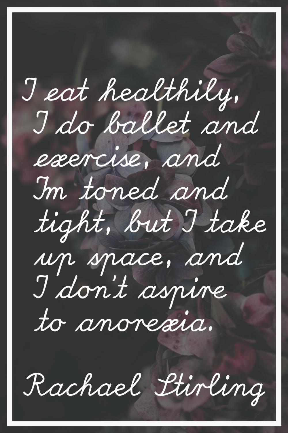 I eat healthily, I do ballet and exercise, and I'm toned and tight, but I take up space, and I don'