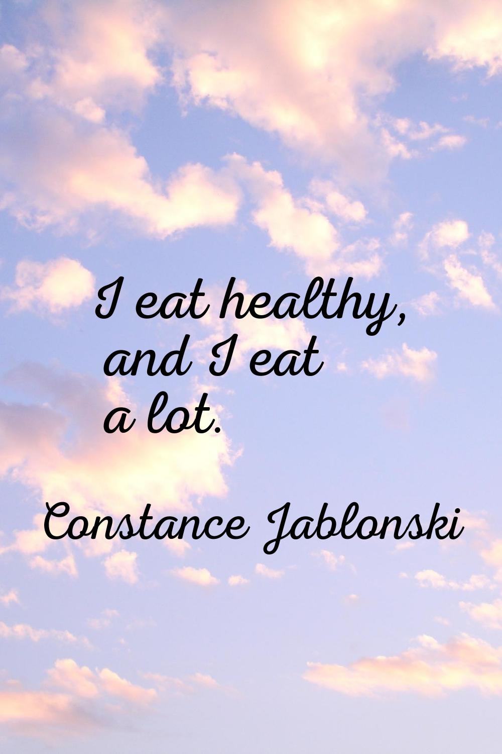 I eat healthy, and I eat a lot.