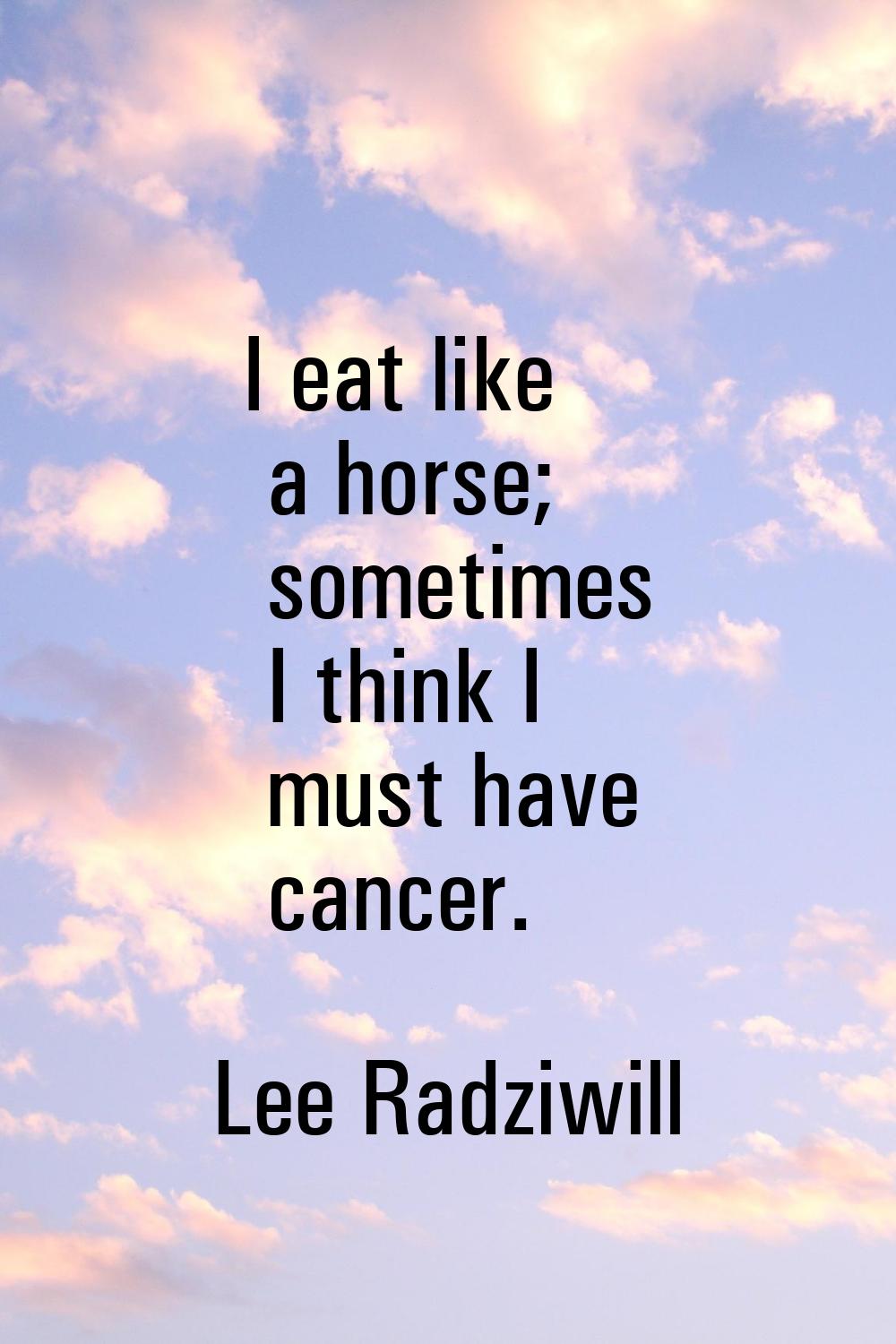 I eat like a horse; sometimes I think I must have cancer.