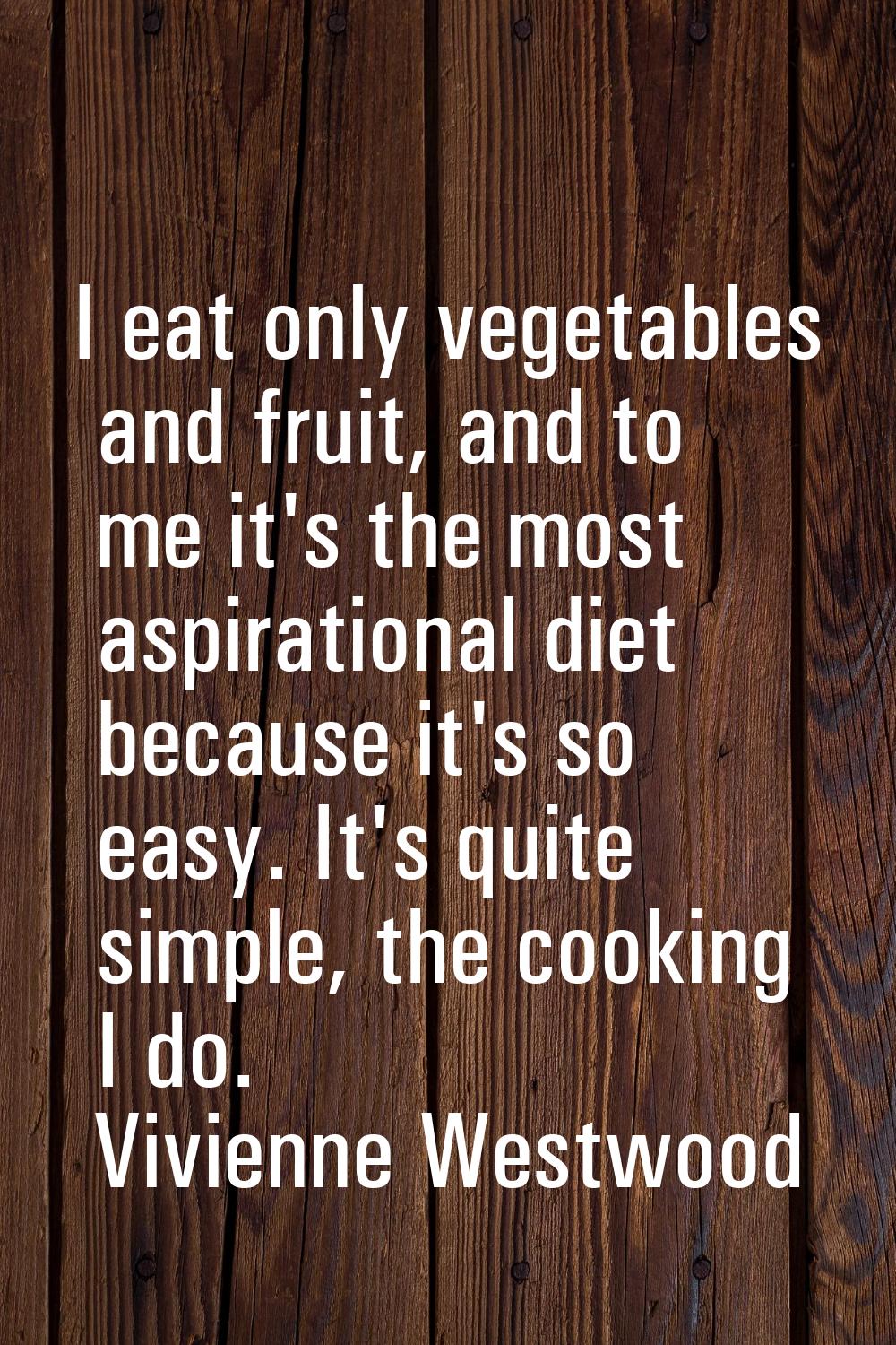 I eat only vegetables and fruit, and to me it's the most aspirational diet because it's so easy. It