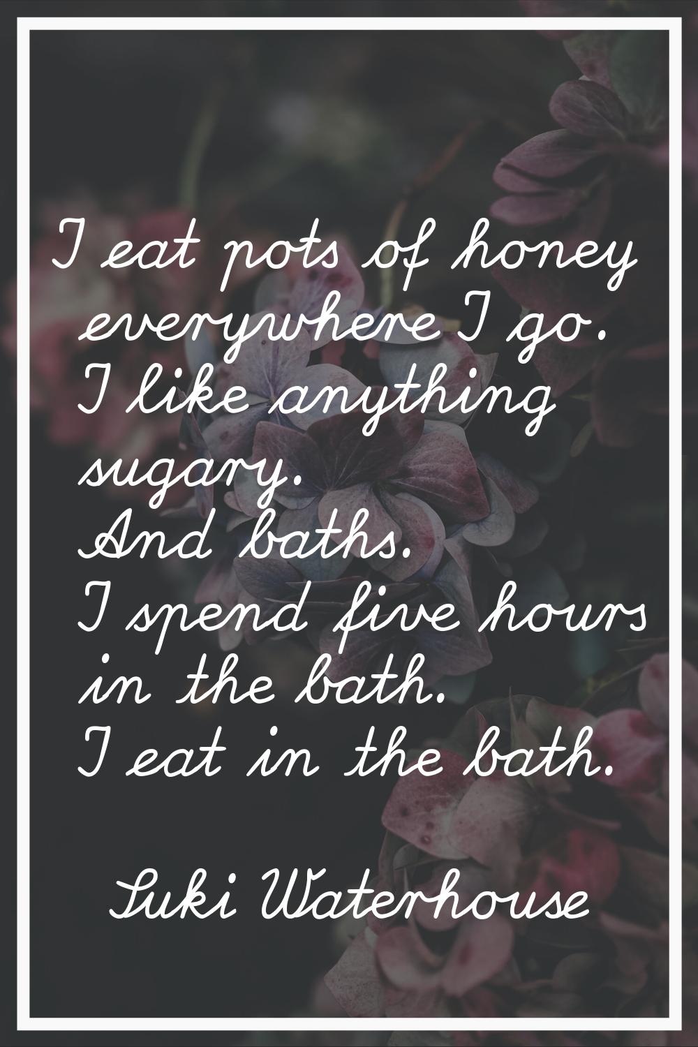 I eat pots of honey everywhere I go. I like anything sugary. And baths. I spend five hours in the b
