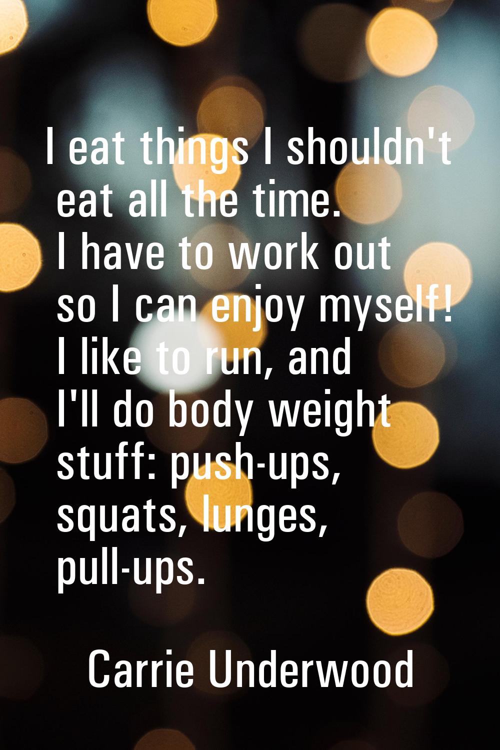 I eat things I shouldn't eat all the time. I have to work out so I can enjoy myself! I like to run,