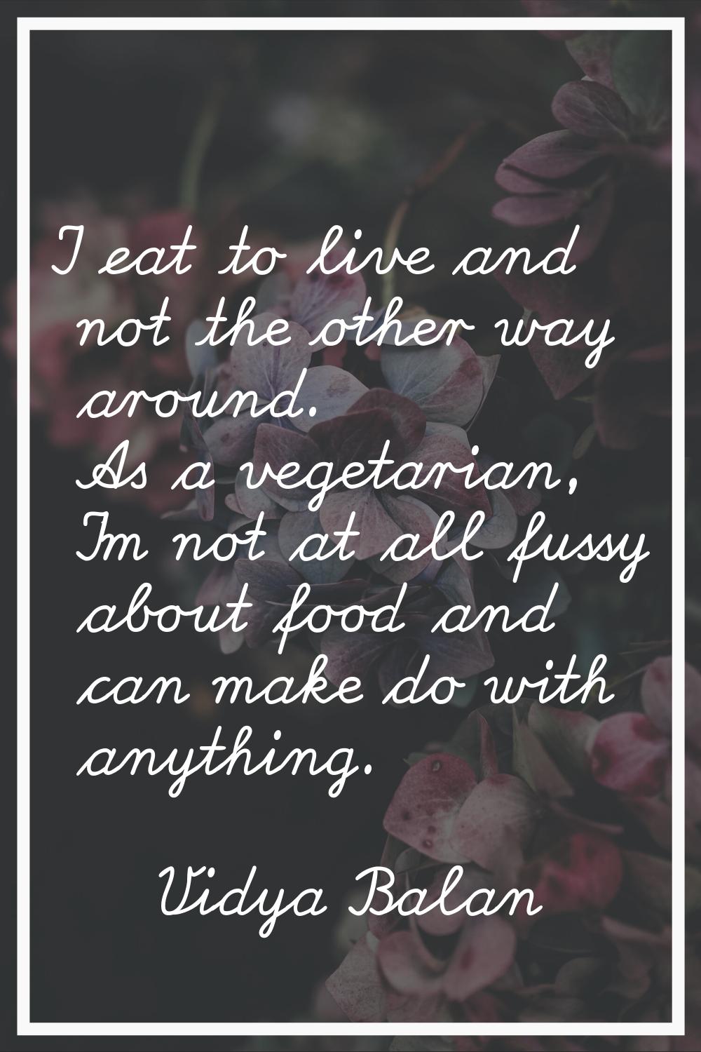 I eat to live and not the other way around. As a vegetarian, I'm not at all fussy about food and ca