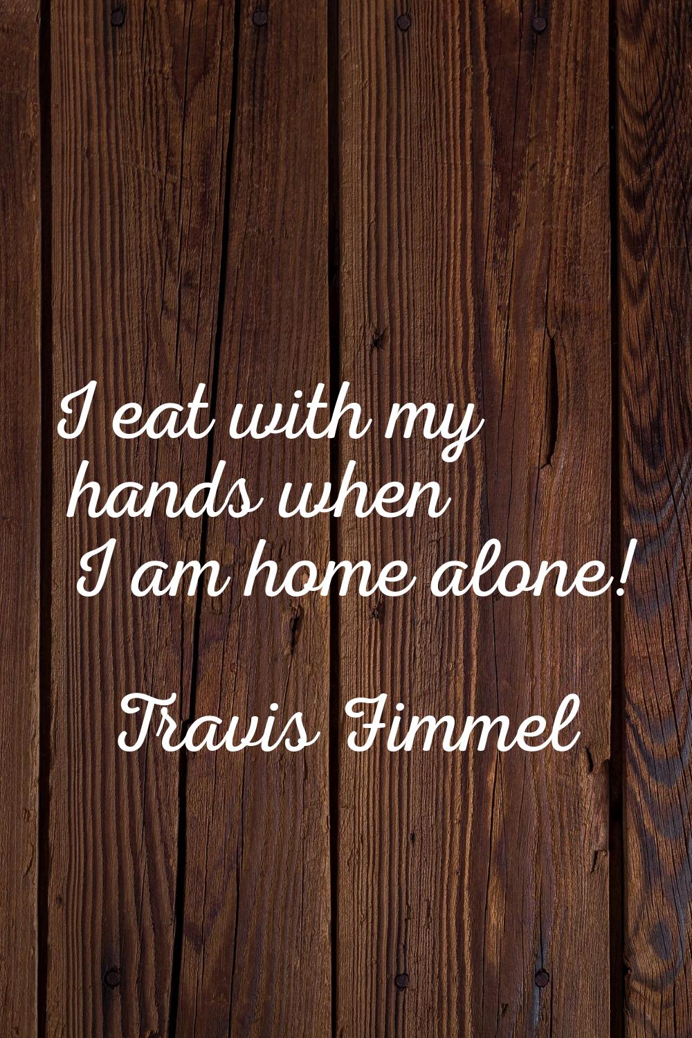 I eat with my hands when I am home alone!