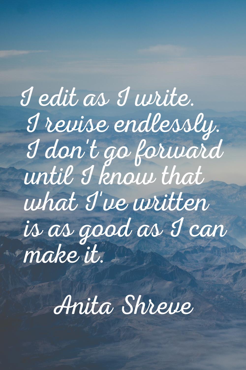 I edit as I write. I revise endlessly. I don't go forward until I know that what I've written is as