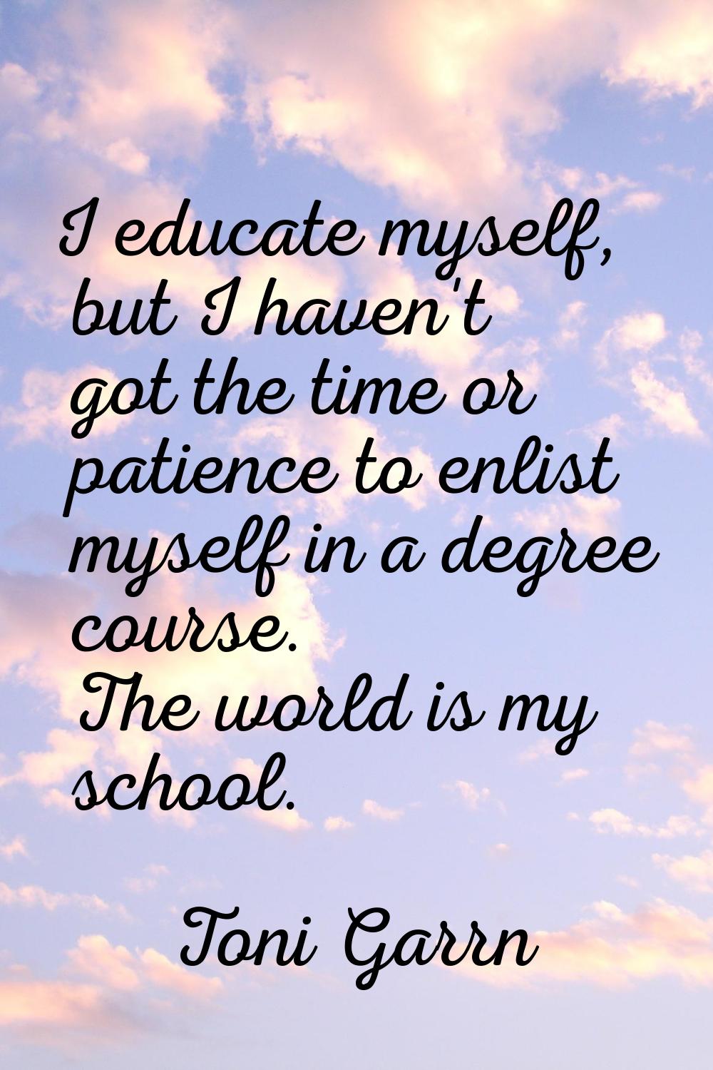 I educate myself, but I haven't got the time or patience to enlist myself in a degree course. The w
