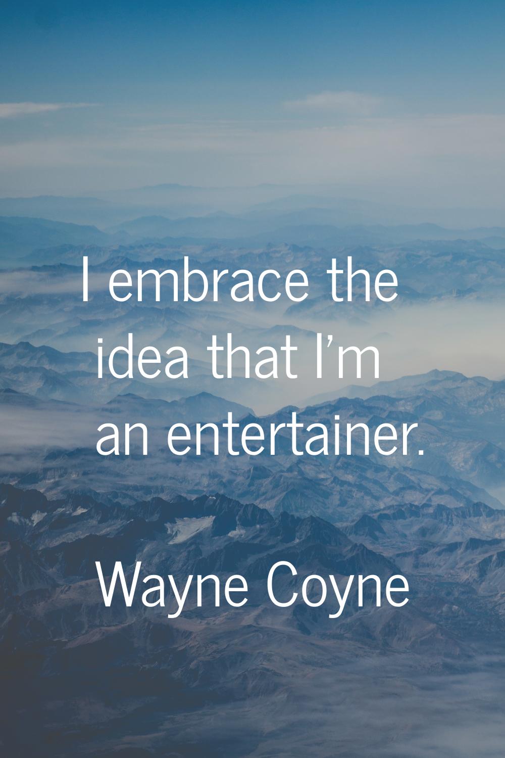 I embrace the idea that I'm an entertainer.