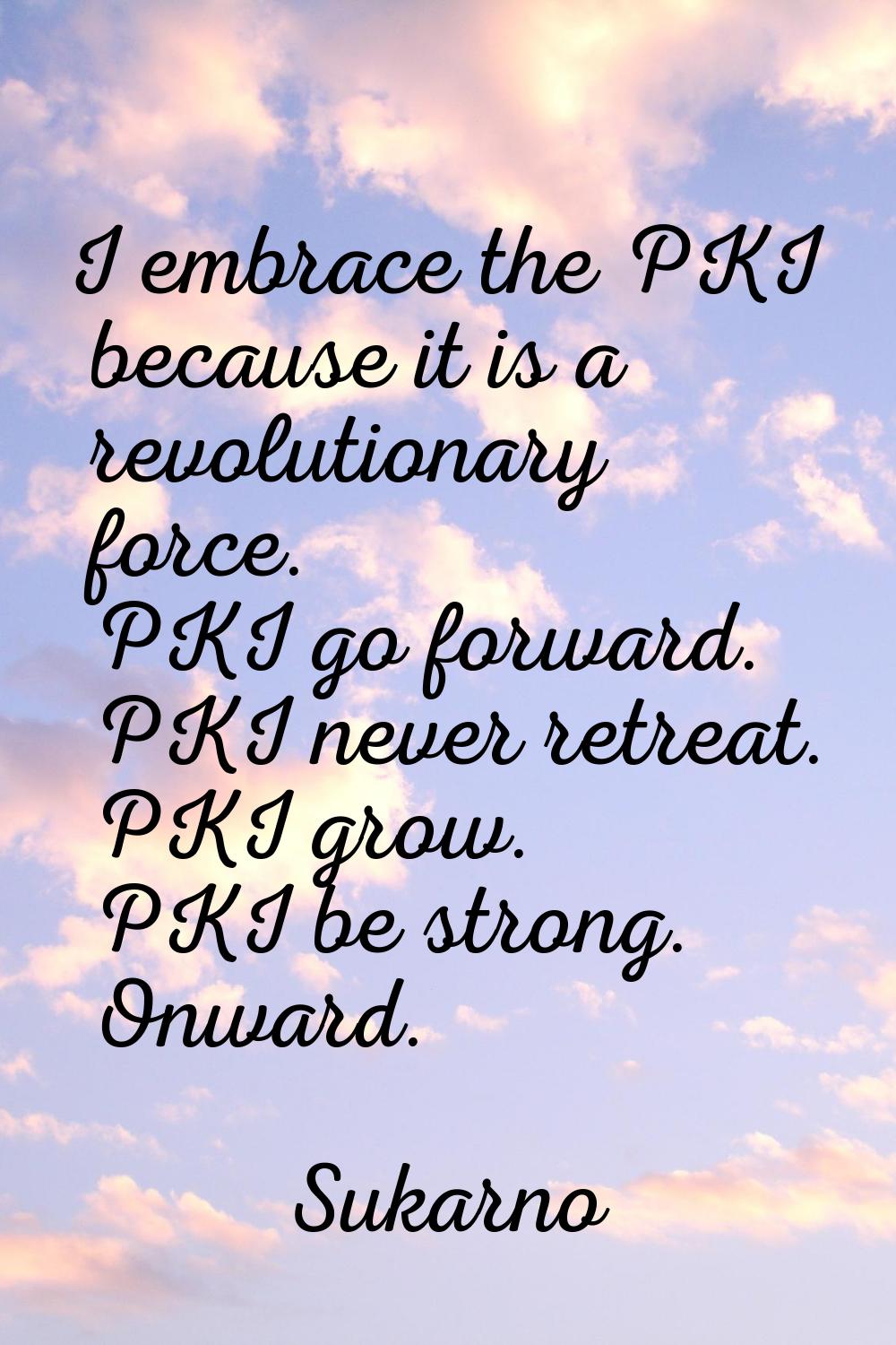 I embrace the PKI because it is a revolutionary force. PKI go forward. PKI never retreat. PKI grow.