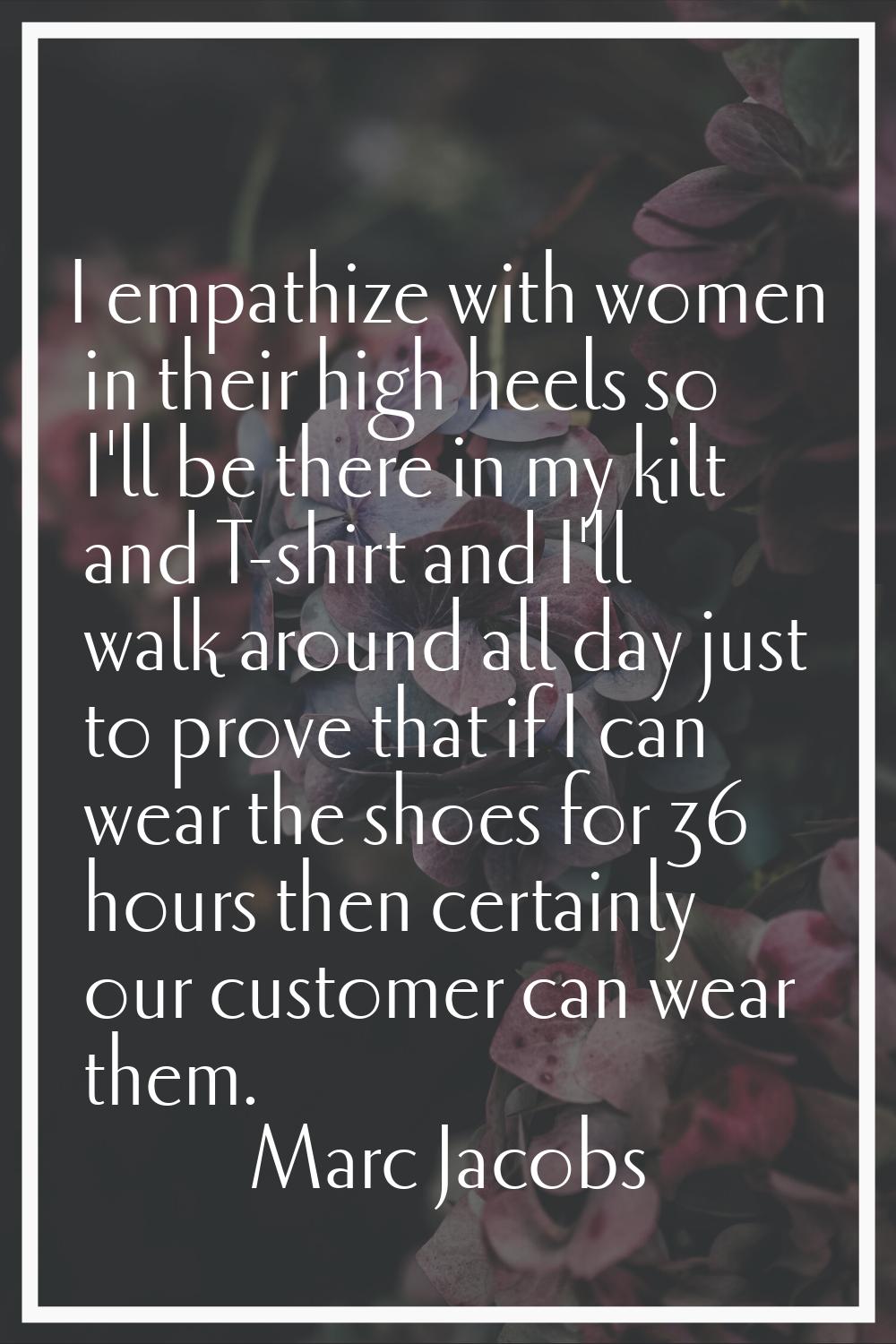 I empathize with women in their high heels so I'll be there in my kilt and T-shirt and I'll walk ar