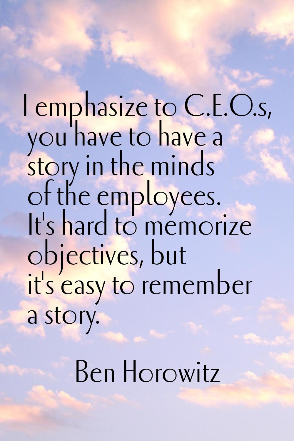 I emphasize to C.E.O.s, you have to have a story in the minds of the employees. It's hard to memori
