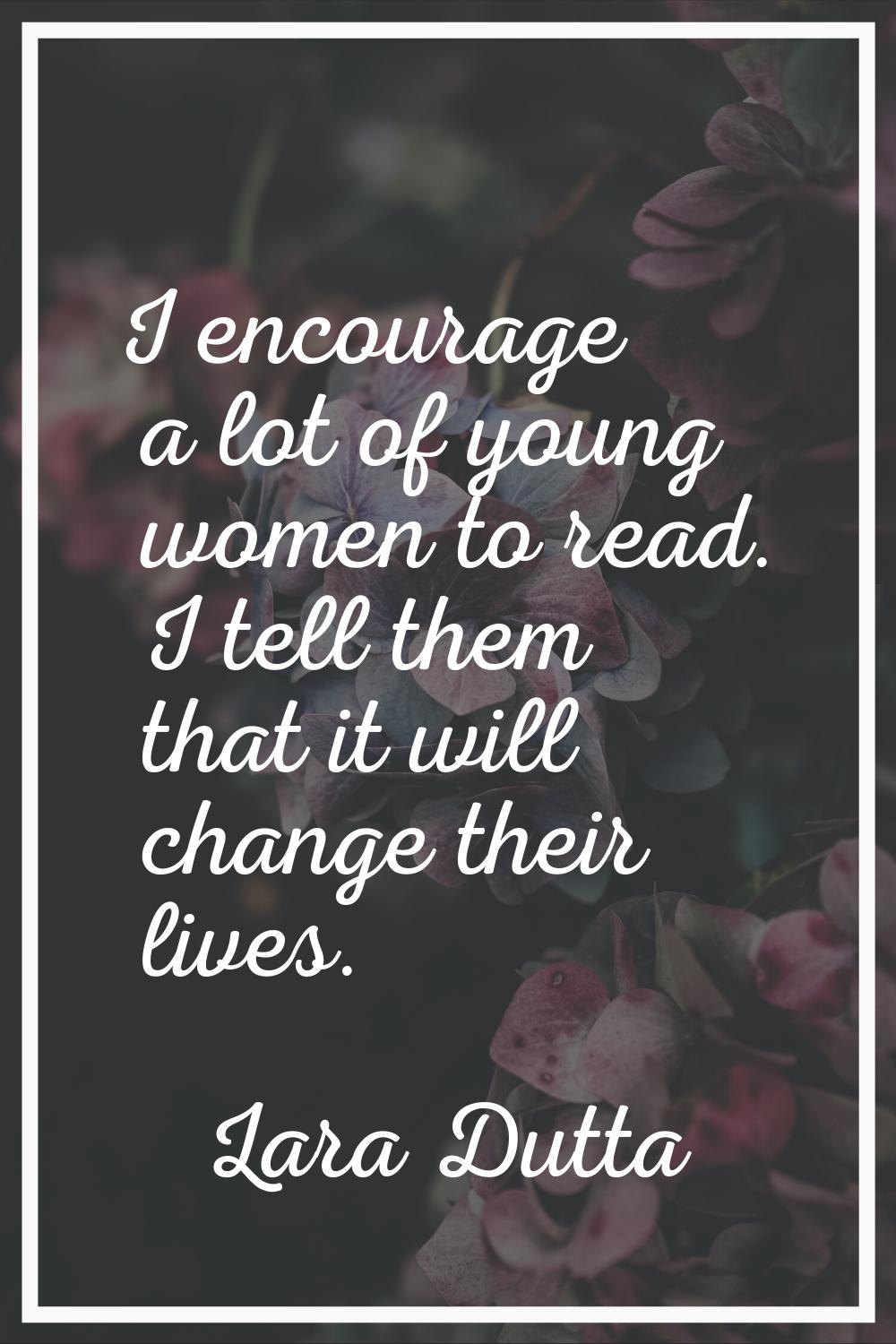 I encourage a lot of young women to read. I tell them that it will change their lives.