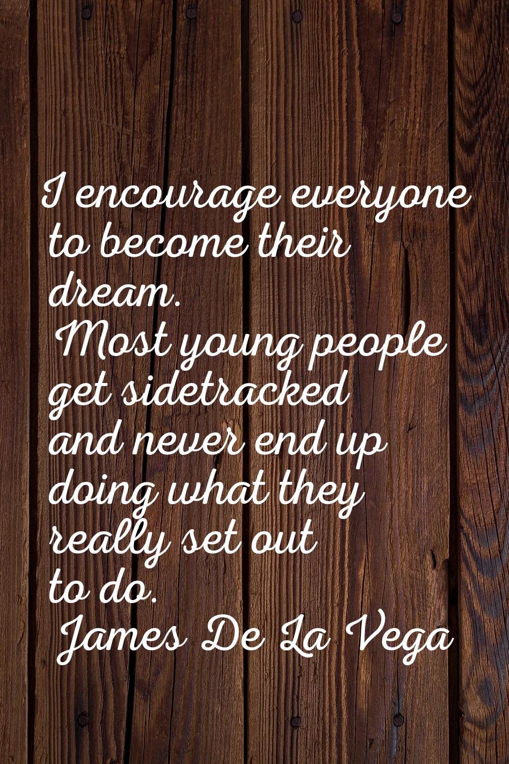 I encourage everyone to become their dream. Most young people get sidetracked and never end up doin