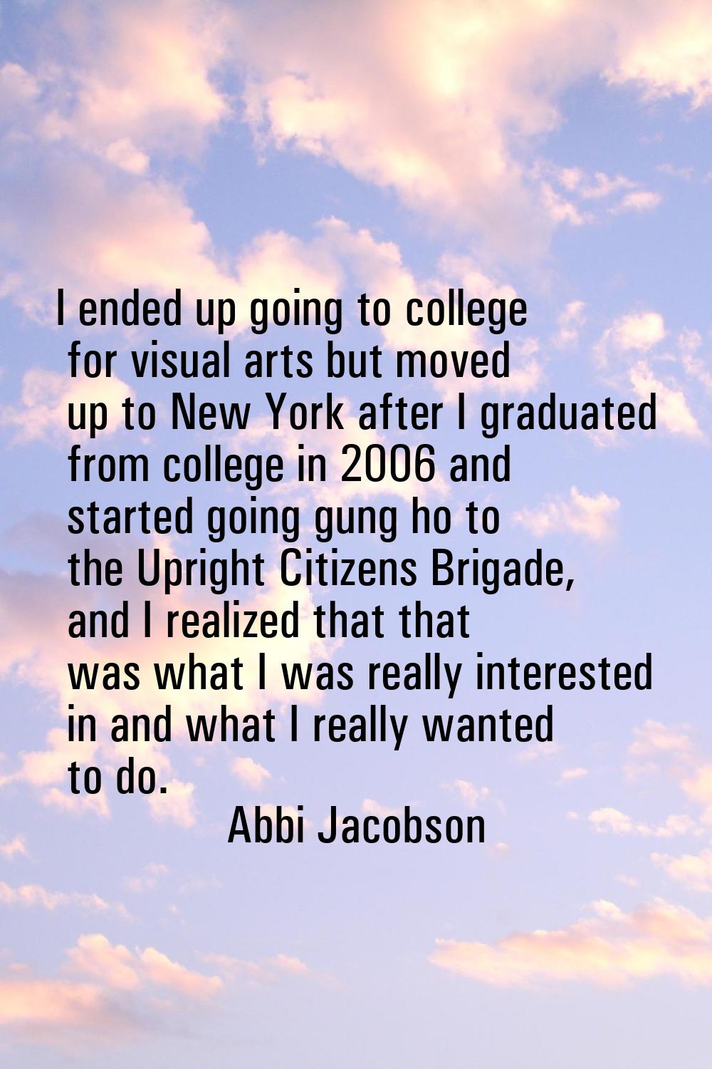 I ended up going to college for visual arts but moved up to New York after I graduated from college