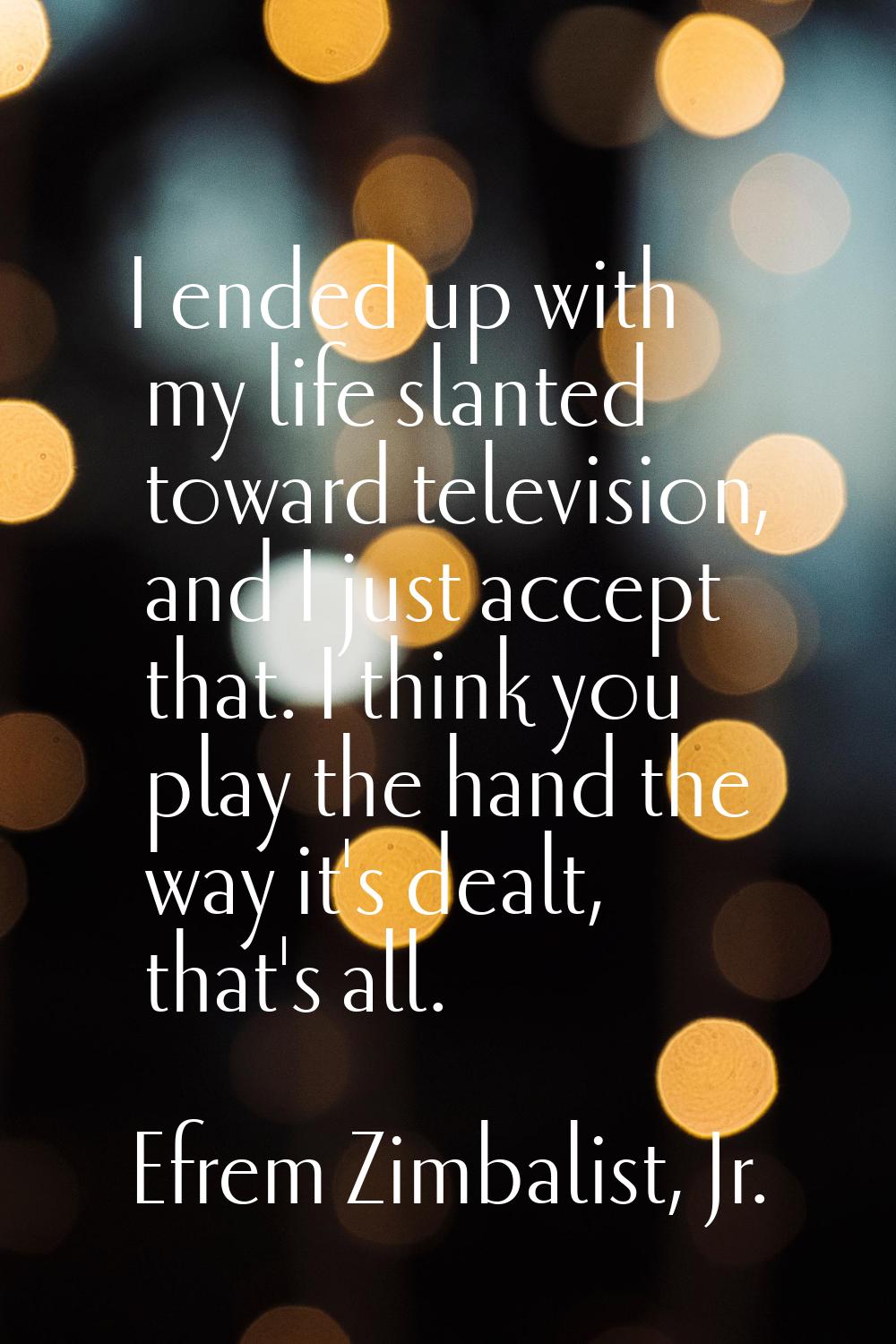 I ended up with my life slanted toward television, and I just accept that. I think you play the han