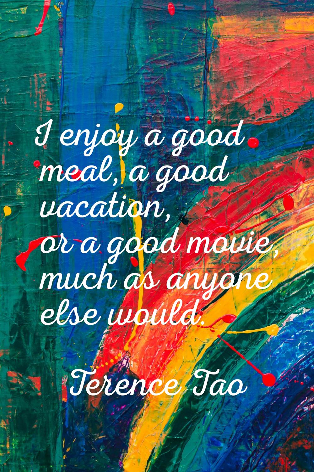 I enjoy a good meal, a good vacation, or a good movie, much as anyone else would.