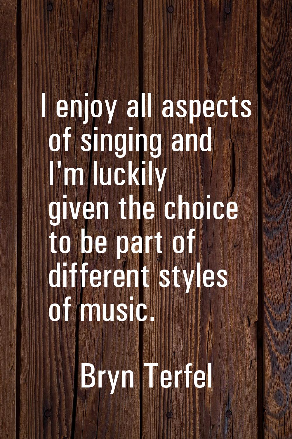 I enjoy all aspects of singing and I'm luckily given the choice to be part of different styles of m