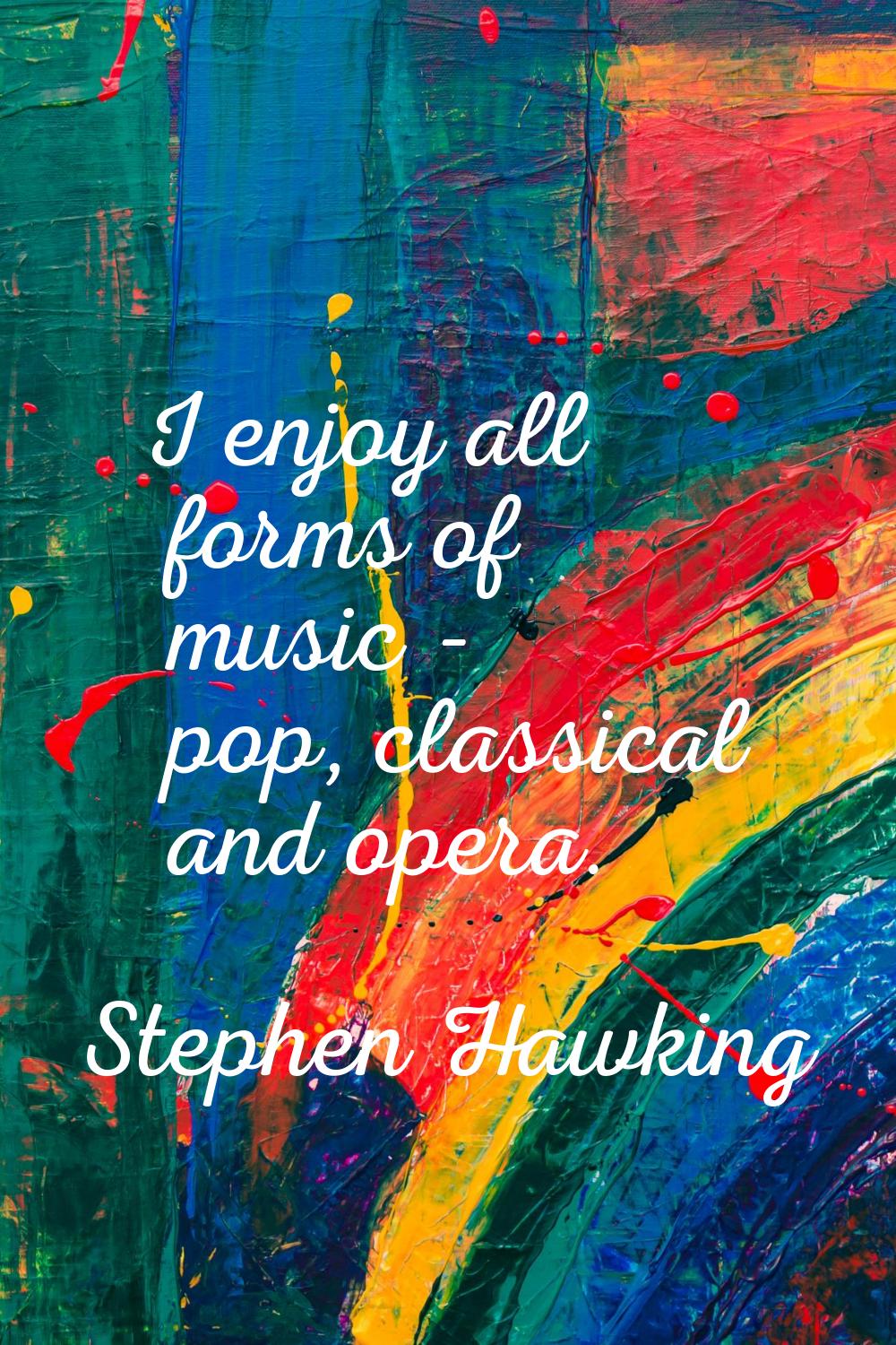 I enjoy all forms of music - pop, classical and opera.