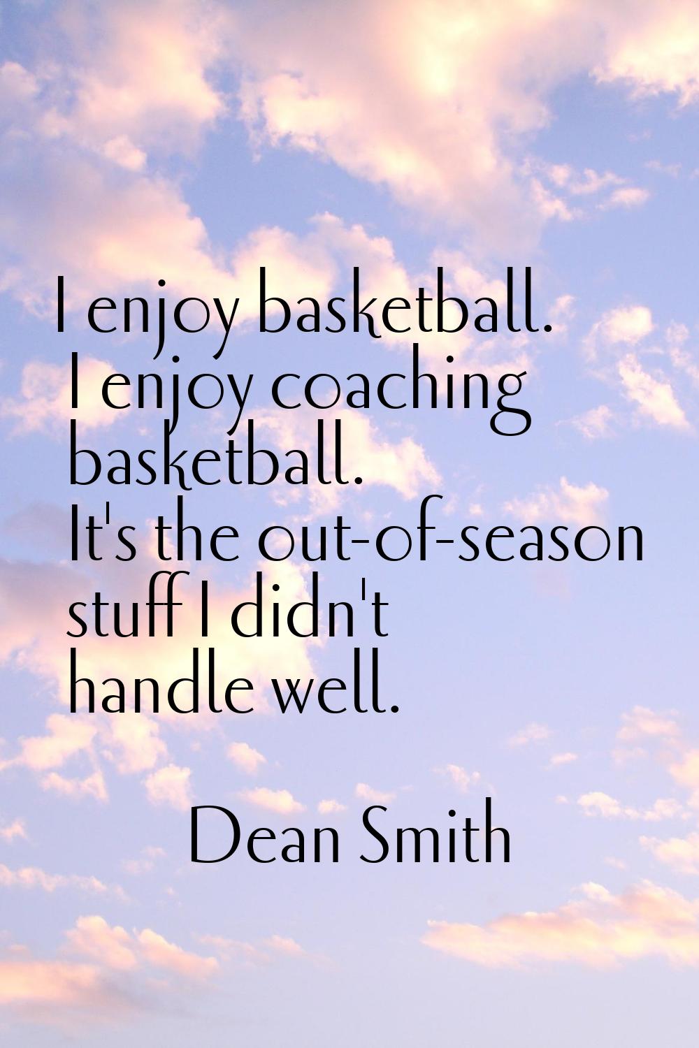 I enjoy basketball. I enjoy coaching basketball. It's the out-of-season stuff I didn't handle well.
