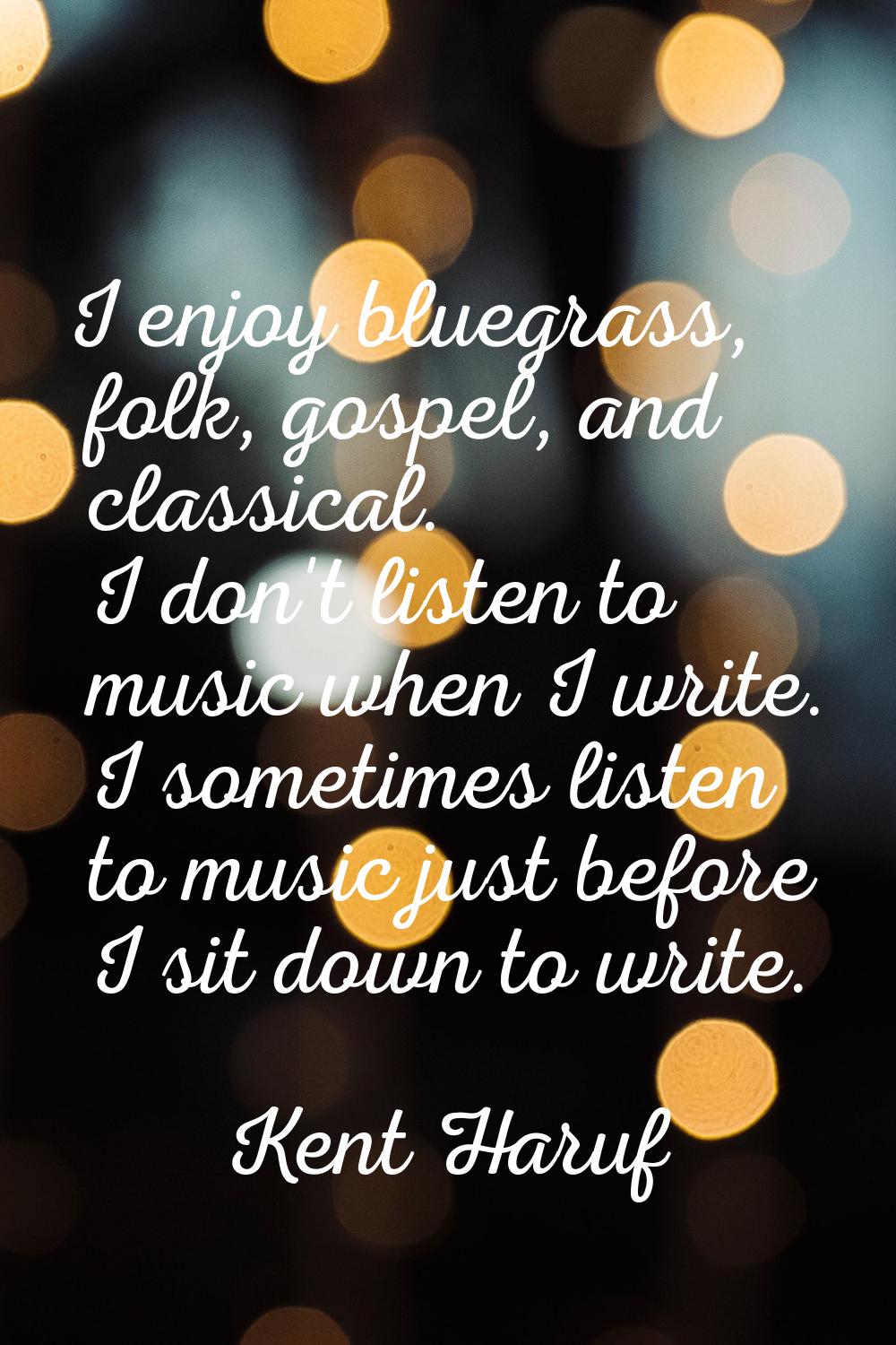 I enjoy bluegrass, folk, gospel, and classical. I don't listen to music when I write. I sometimes l