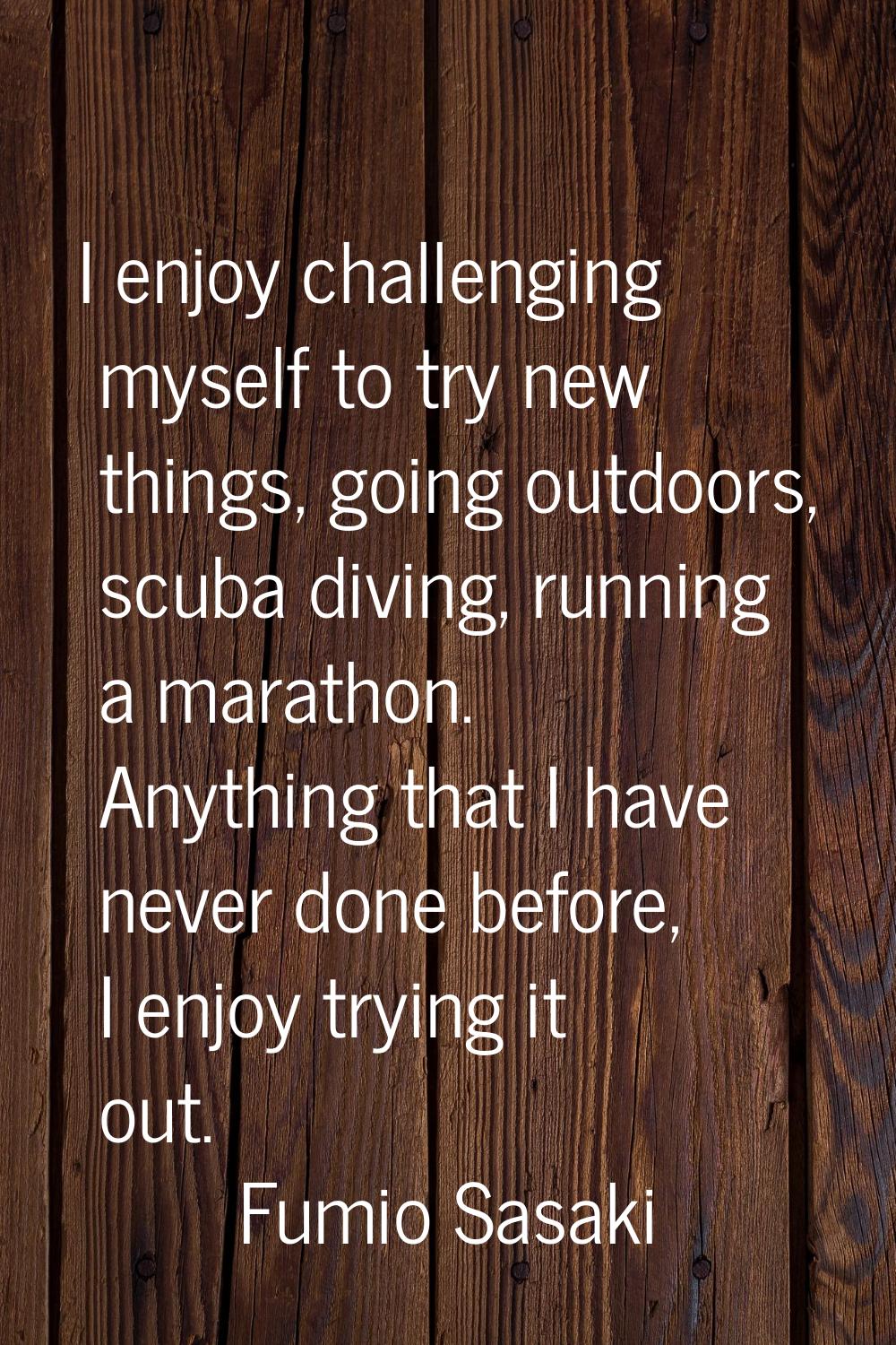 I enjoy challenging myself to try new things, going outdoors, scuba diving, running a marathon. Any