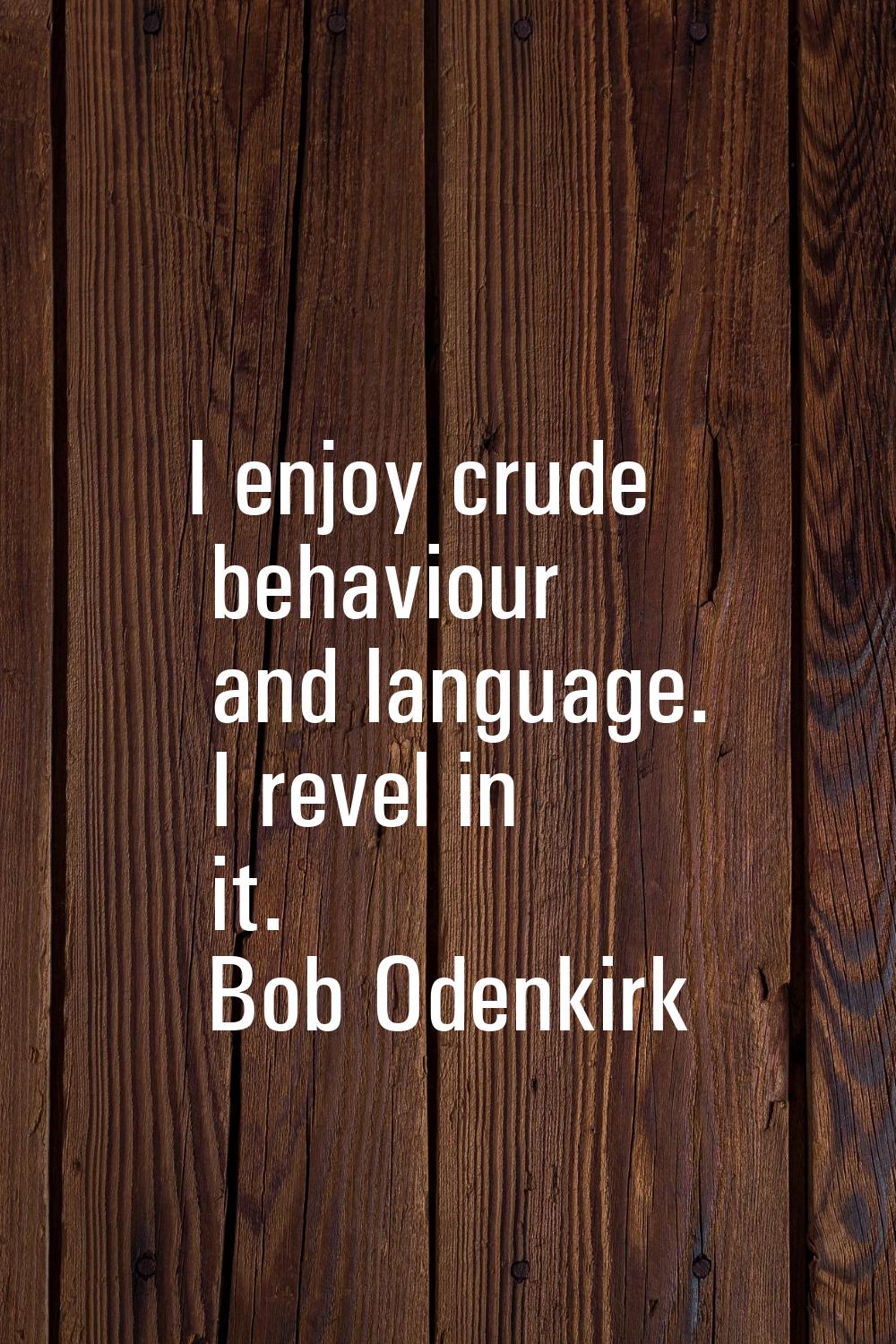 I enjoy crude behaviour and language. I revel in it.