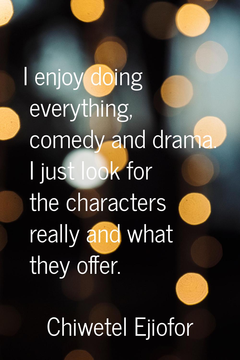 I enjoy doing everything, comedy and drama. I just look for the characters really and what they off