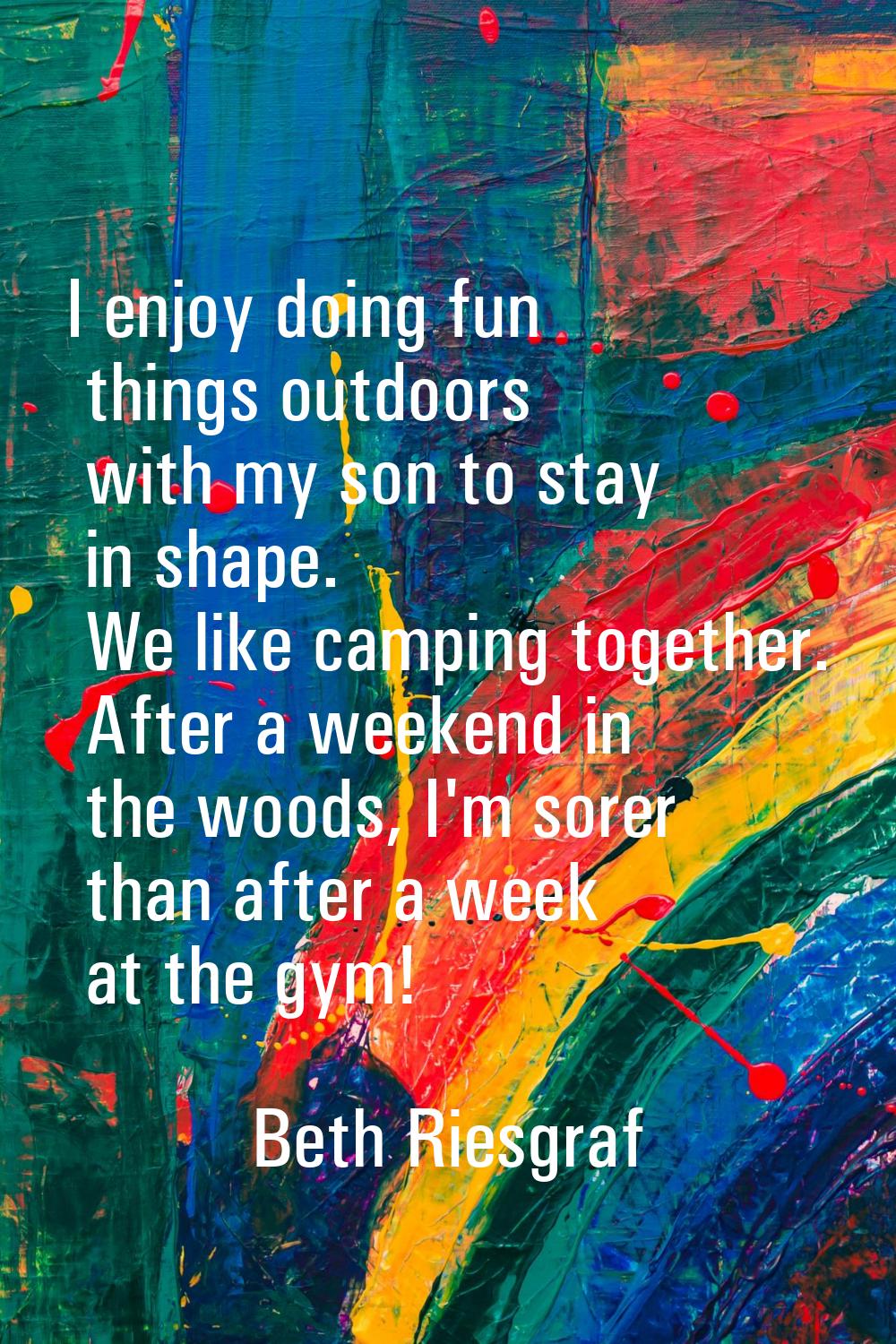 I enjoy doing fun things outdoors with my son to stay in shape. We like camping together. After a w