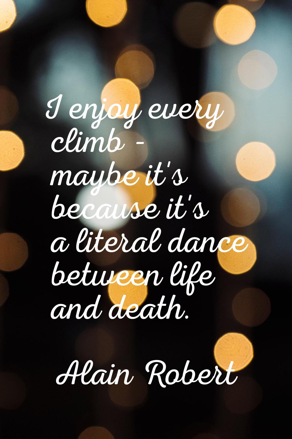 I enjoy every climb - maybe it's because it's a literal dance between life and death.